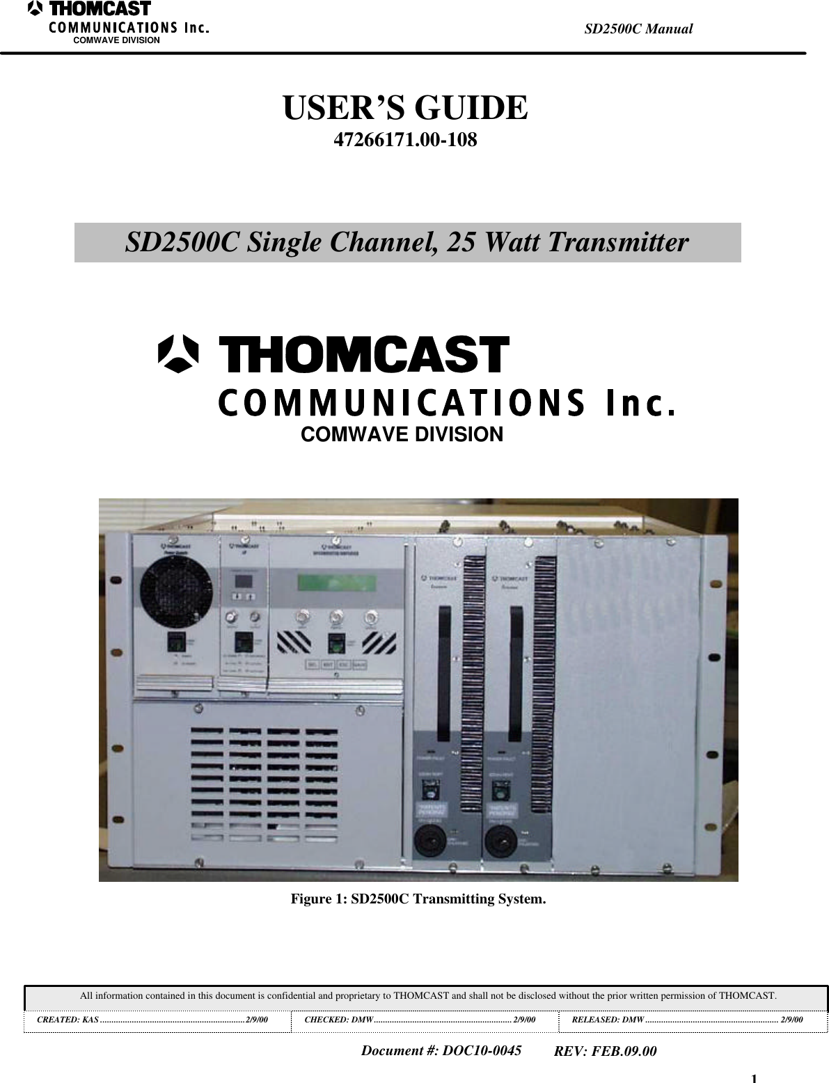 1SD2500C ManualCOMWAVE DIVISIONAll information contained in this document is confidential and proprietary to THOMCAST and shall not be disclosed without the prior written permission of THOMCAST.CREATED: KAS ................................................................2/9/00 CHECKED: DMW............................................................. 2/9/00RELEASED: DMW........................................................... 2/9/00Document #: DOC10-0045REV: FEB.09.00Figure 1: SD2500C Transmitting System.USER&rsquo;S GUIDE47266171.00-108SD2500C Single Channel, 25 Watt TransmitterCOMWAVE DIVISION