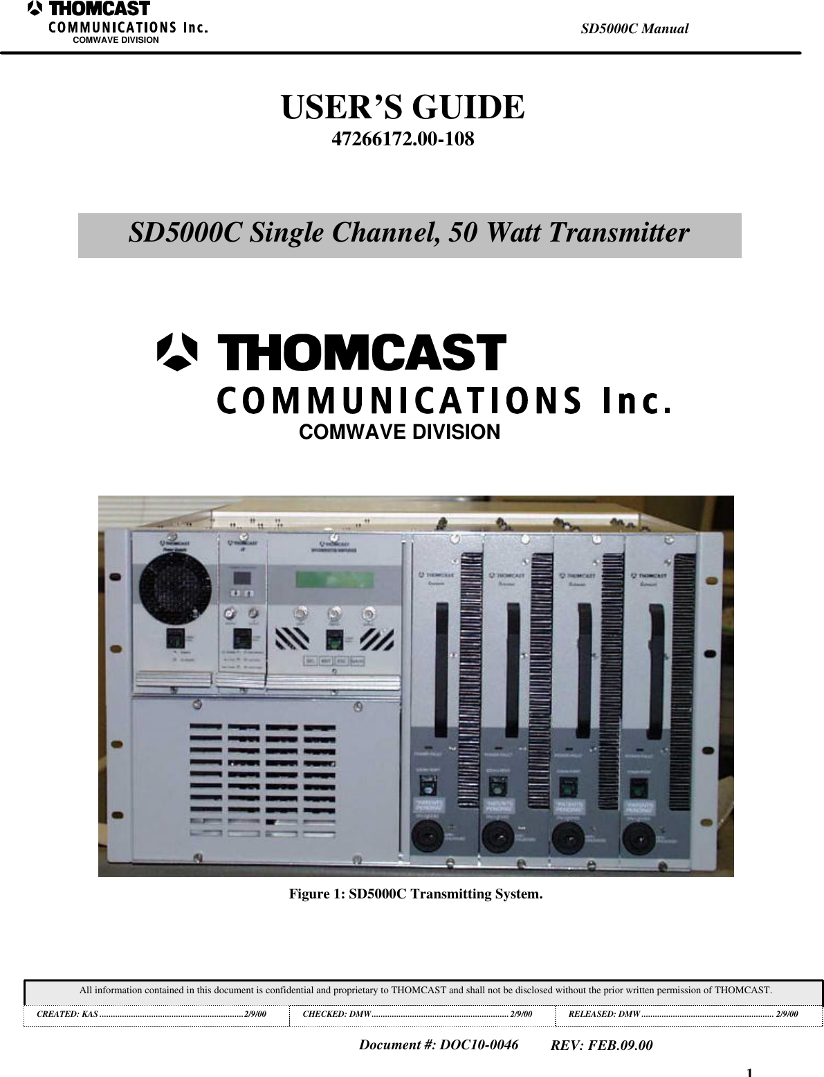 1SD5000C ManualCOMWAVE DIVISIONAll information contained in this document is confidential and proprietary to THOMCAST and shall not be disclosed without the prior written permission of THOMCAST.CREATED: KAS ................................................................2/9/00 CHECKED: DMW............................................................. 2/9/00RELEASED: DMW........................................................... 2/9/00Document #: DOC10-0046REV: FEB.09.00Figure 1: SD5000C Transmitting System.USER&rsquo;S GUIDE47266172.00-108SD5000C Single Channel, 50 Watt TransmitterCOMWAVE DIVISION