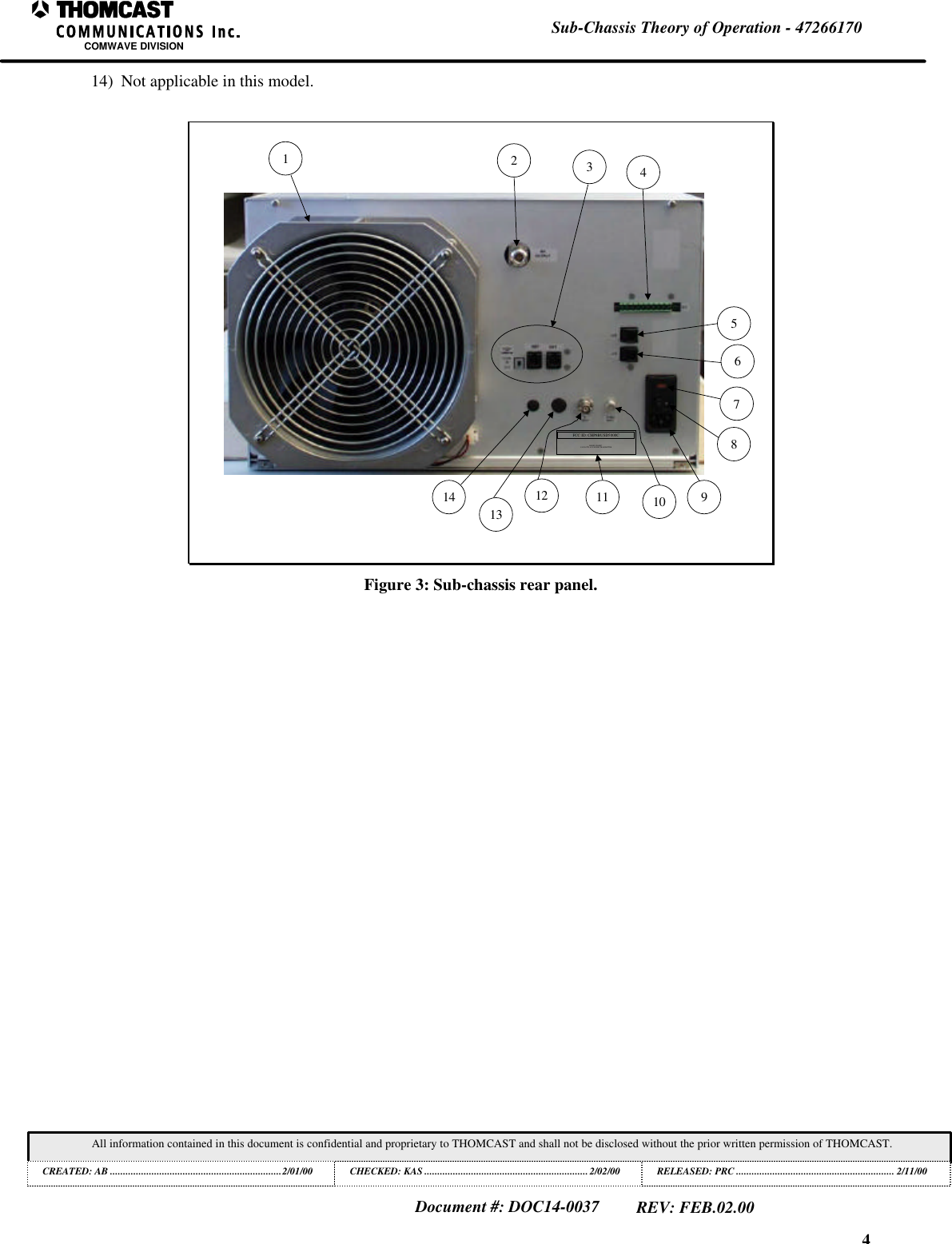 4Sub-Chassis Theory of Operation - 47266170COMWAVE DIVISIONAll information contained in this document is confidential and proprietary to THOMCAST and shall not be disclosed without the prior written permission of THOMCAST.CREATED: AB ..................................................................2/01/00 CHECKED: KAS ...............................................................2/02/00RELEASED: PRC............................................................. 2/11/00Document #: DOC14-0037REV: FEB.02.0014) Not applicable in this model.12345678910FCC ID: CHP8BUSD5000CMODEL SD5000C5-50 WATTS AVG POWER TRANSMITTER11121314Figure 3: Sub-chassis rear panel.