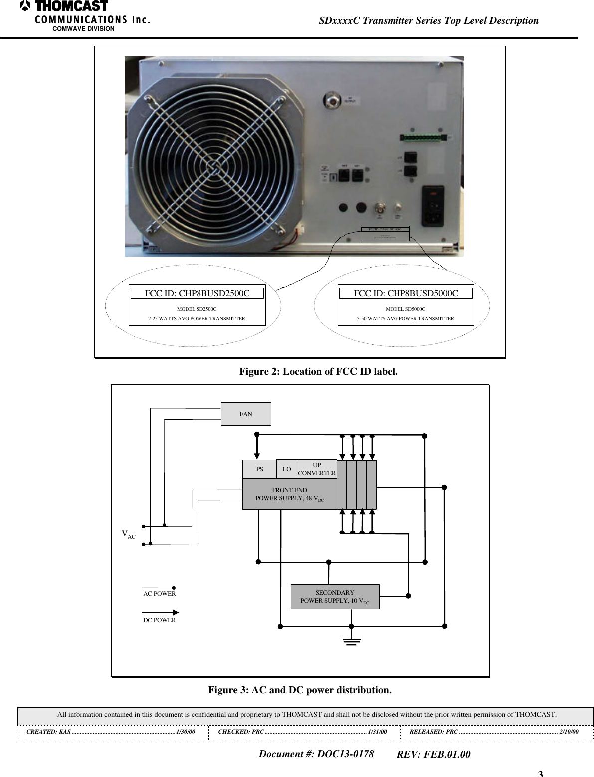 3SDxxxxC Transmitter Series Top Level DescriptionCOMWAVE DIVISIONAll information contained in this document is confidential and proprietary to THOMCAST and shall not be disclosed without the prior written permission of THOMCAST.CREATED: KAS ................................................................1/30/00 CHECKED: PRC...............................................................1/31/00RELEASED: PRC............................................................. 2/10/00Document #: DOC13-0178REV: FEB.01.00FCC ID: CHP8BUSD2500CMODEL SD2500C2-25 WATTS AVG POWER TRANSMITTERFCC ID: CHP8BUSD5000CMODEL SD5000C5-50 WATTS AVG POWER TRANSMITTERFCC ID: CHP8BUSD5000CMODEL SD5000C5-50 WATTS AVG POWER TRANSMITTERFigure 2: Location of FCC ID label.DC POWERFANSECONDARYPOWER SUPPLY, 10 VDCVACAC POWERFRONT ENDPOWER SUPPLY, 48 VDCPS LO UPCONVERTERFigure 3: AC and DC power distribution.