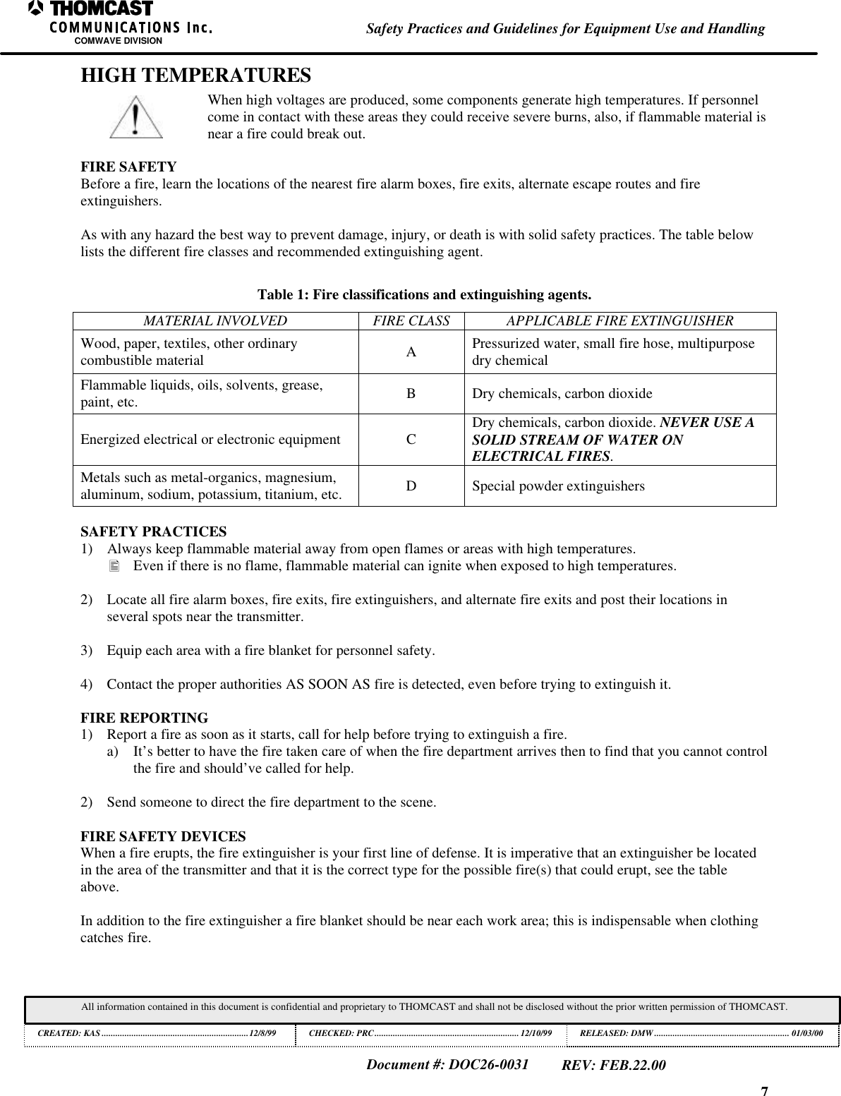 7Safety Practices and Guidelines for Equipment Use and HandlingCOMWAVE DIVISIONAll information contained in this document is confidential and proprietary to THOMCAST and shall not be disclosed without the prior written permission of THOMCAST.CREATED: KAS ................................................................12/8/99 CHECKED: PRC...............................................................12/10/99RELEASED: DMW........................................................... 01/03/00Document #: DOC26-0031REV: FEB.22.00HIGH TEMPERATURESWhen high voltages are produced, some components generate high temperatures. If personnelcome in contact with these areas they could receive severe burns, also, if flammable material isnear a fire could break out.FIRE SAFETYBefore a fire, learn the locations of the nearest fire alarm boxes, fire exits, alternate escape routes and fireextinguishers.As with any hazard the best way to prevent damage, injury, or death is with solid safety practices. The table belowlists the different fire classes and recommended extinguishing agent.Table 1: Fire classifications and extinguishing agents.MATERIAL INVOLVED FIRE CLASS APPLICABLE FIRE EXTINGUISHERWood, paper, textiles, other ordinarycombustible material APressurized water, small fire hose, multipurposedry chemicalFlammable liquids, oils, solvents, grease,paint, etc. BDry chemicals, carbon dioxideEnergized electrical or electronic equipment CDry chemicals, carbon dioxide. NEVER USE ASOLID STREAM OF WATER ONELECTRICAL FIRES.Metals such as metal-organics, magnesium,aluminum, sodium, potassium, titanium, etc. DSpecial powder extinguishersSAFETY PRACTICES1) Always keep flammable material away from open flames or areas with high temperatures.• Even if there is no flame, flammable material can ignite when exposed to high temperatures.2) Locate all fire alarm boxes, fire exits, fire extinguishers, and alternate fire exits and post their locations inseveral spots near the transmitter.3) Equip each area with a fire blanket for personnel safety.4) Contact the proper authorities AS SOON AS fire is detected, even before trying to extinguish it.FIRE REPORTING1) Report a fire as soon as it starts, call for help before trying to extinguish a fire.a) It’s better to have the fire taken care of when the fire department arrives then to find that you cannot controlthe fire and should’ve called for help.2) Send someone to direct the fire department to the scene.FIRE SAFETY DEVICESWhen a fire erupts, the fire extinguisher is your first line of defense. It is imperative that an extinguisher be locatedin the area of the transmitter and that it is the correct type for the possible fire(s) that could erupt, see the tableabove.In addition to the fire extinguisher a fire blanket should be near each work area; this is indispensable when clothingcatches fire.