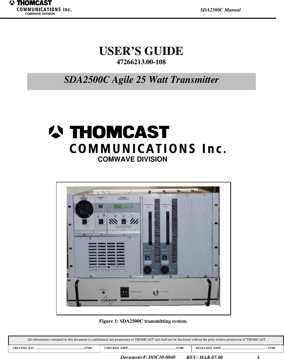 1SDA2500C ManualCOMWAVE DIVISIONAll information contained in this document is confidential and proprietary to THOMCAST and shall not be disclosed without the prior written permission of THOMCAST.CREATED: KAS ................................................................3/7/00CHECKED: DMW............................................................. 3/7/00RELEASED: DMW........................................................... 3/7/00Document #: DOC10-0048REV: MAR.07.00Figure 1: SDA2500C transmitting system.USER’S GUIDE47266213.00-108SDA2500C Agile 25 Watt TransmitterCOMWAVE DIVISION