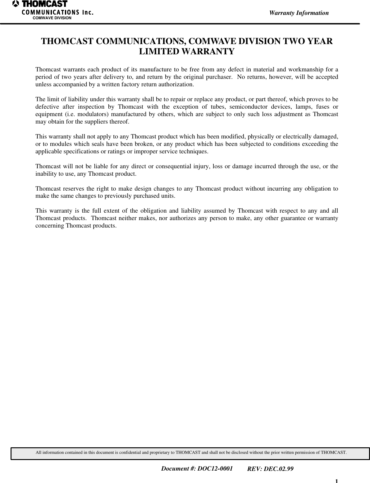 1Warranty InformationCOMWAVE DIVISIONAll information contained in this document is confidential and proprietary to THOMCAST and shall not be disclosed without the prior written permission of THOMCAST.Document #: DOC12-0001REV: DEC.02.99THOMCAST COMMUNICATIONS, COMWAVE DIVISION TWO YEARLIMITED WARRANTYThomcast warrants each product of its manufacture to be free from any defect in material and workmanship for aperiod of two years after delivery to, and return by the original purchaser. No returns, however, will be acceptedunless accompanied by a written factory return authorization.The limit of liability under this warranty shall be to repair or replace any product, or part thereof, which proves to bedefective after inspection by Thomcast with the exception of tubes, semiconductor devices, lamps, fuses orequipment (i.e. modulators) manufactured by others, which are subject to only such loss adjustment as Thomcastmay obtain for the suppliers thereof.This warranty shall not apply to any Thomcast product which has been modified, physically or electrically damaged,or to modules which seals have been broken, or any product which has been subjected to conditions exceeding theapplicable specifications or ratings or improper service techniques.Thomcast will not be liable for any direct or consequential injury, loss or damage incurred through the use, or theinability to use, any Thomcast product.Thomcast reserves the right to make design changes to any Thomcast product without incurring any obligation tomake the same changes to previously purchased units.This warranty is the full extent of the obligation and liability assumed by Thomcast with respect to any and allThomcast products. Thomcast neither makes, nor authorizes any person to make, any other guarantee or warrantyconcerning Thomcast products.