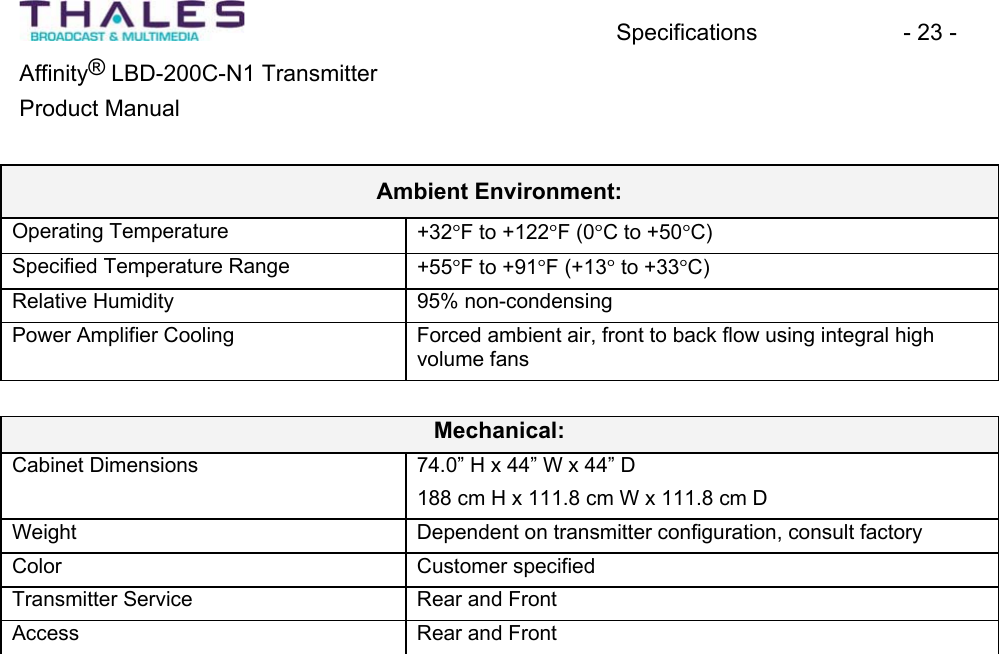Specifications - 23 - &reg;Affinity  LBD-200C-N1 TransmitterProduct Manual Ambient Environment:Operating Temperature +32qF to +122qF (0qC to +50qC)Specified Temperature Range +55qF to +91qF (+13q to +33qC)Relative Humidity 95% non-condensingPower Amplifier Cooling Forced ambient air, front to back flow using integral highvolume fans Mechanical:Cabinet Dimensions 74.0&rdquo; H x 44&rdquo; W x 44&rdquo; D 188 cm H x 111.8 cm W x 111.8 cm DWeight Dependent on transmitter configuration, consult factoryColor Customer specifiedTransmitter Service Rear and FrontAccess Rear and Front