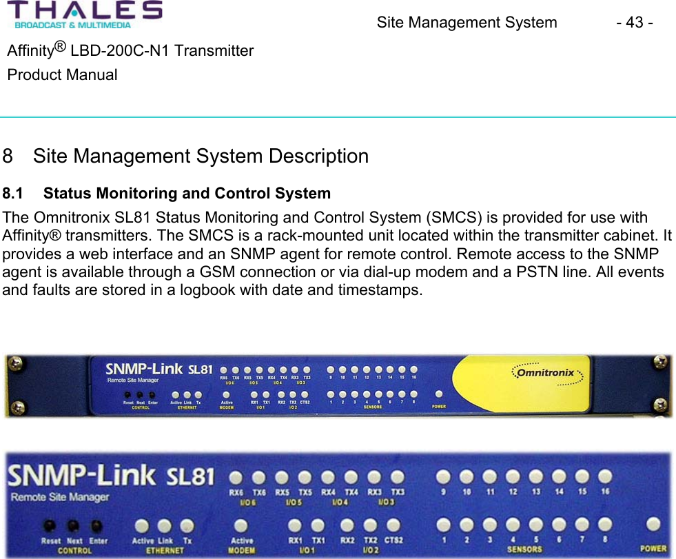Site Management System - 43 - &reg;Affinity  LBD-200C-N1 TransmitterProduct Manual 8 Site Management System Description8.1 Status Monitoring and Control SystemThe Omnitronix SL81 Status Monitoring and Control System (SMCS) is provided for use with Affinity&reg; transmitters. The SMCS is a rack-mounted unit located within the transmitter cabinet. It provides a web interface and an SNMP agent for remote control. Remote access to the SNMP agent is available through a GSM connection or via dial-up modem and a PSTN line. All events and faults are stored in a logbook with date and timestamps. 