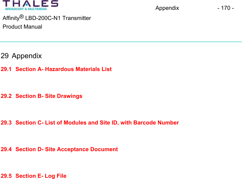 Appendix - 170 - Affinity&reg; LBD-200C-N1 TransmitterProduct Manual29 Appendix 29.1 Section A- Hazardous Materials List29.2 Section B- Site Drawings29.3 Section C- List of Modules and Site ID, with Barcode Number 29.4 Section D- Site Acceptance Document 29.5 Section E- Log File 