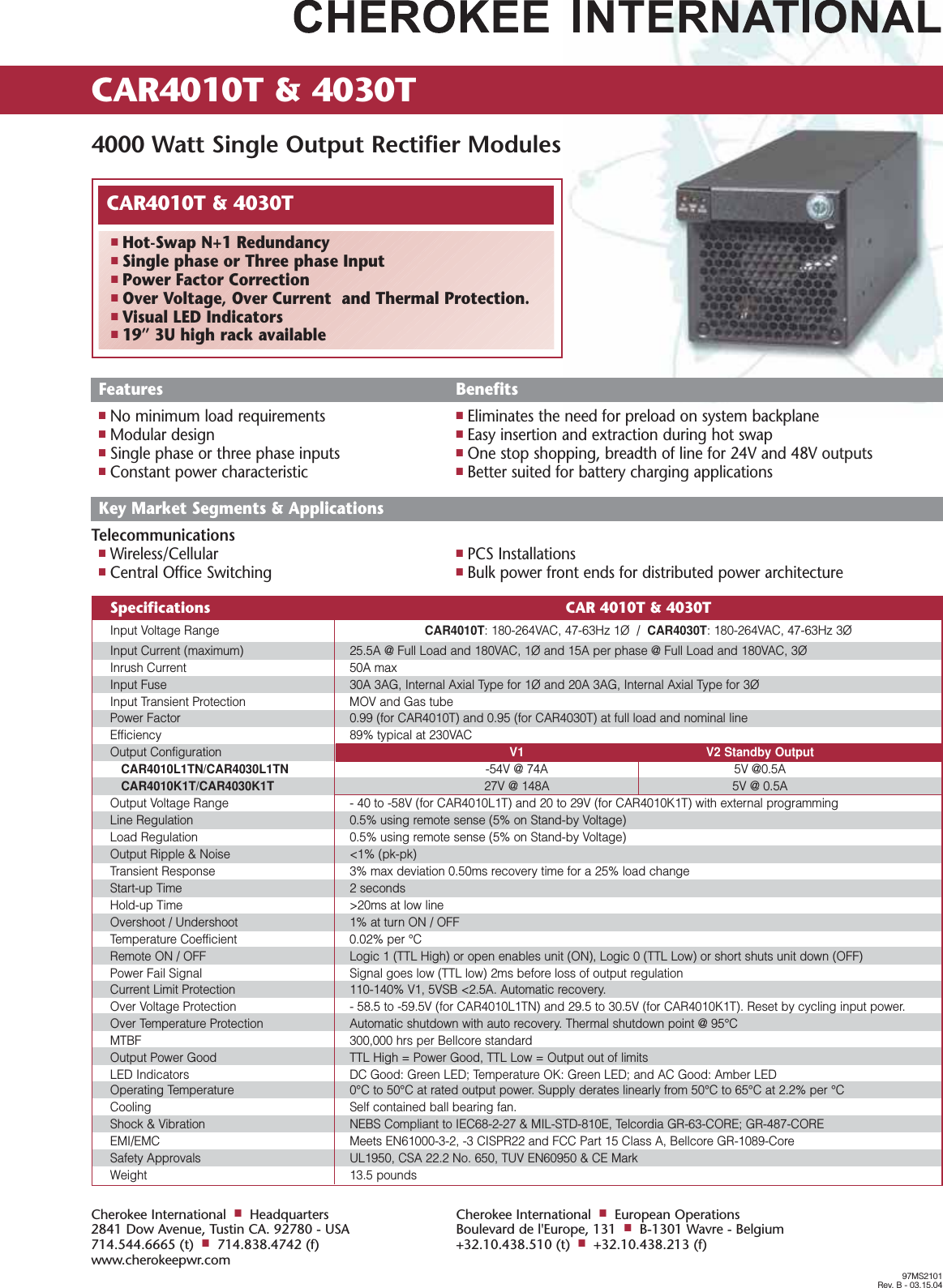CAR4010T &amp; 4030T 4000 Watt Single Output Rectifier Modules97MS2101Rev. B - 03.15.04Cherokee International■Headquarters2841 Dow Avenue, Tustin CA. 92780 - USA714.544.6665 (t)■714.838.4742 (f)www.cherokeepwr.comCherokee International■European OperationsBoulevard de l'Europe, 131■B-1301 Wavre - Belgium+32.10.438.510 (t)■+32.10.438.213 (f)CAR4010T &amp; 4030T■Hot-Swap N+1 Redundancy■Single phase or Three phase Input■Power Factor Correction■Over Voltage, Over Current  and Thermal Protection.■Visual LED Indicators■19&rdquo; 3U high rack availableSpecifications CAR 4010T &amp; 4030TInput Voltage Range CAR4010T: 180-264VAC, 47-63Hz 1&Oslash;  /  CAR4030T: 180-264VAC, 47-63Hz 3&Oslash;Input Current (maximum) 25.5A @ Full Load and 180VAC, 1&Oslash; and 15A per phase @ Full Load and 180VAC, 3&Oslash;Inrush Current 50A maxInput Fuse 30A 3AG, Internal Axial Type for 1&Oslash; and 20A 3AG, Internal Axial Type for 3&Oslash;Input Transient Protection MOV and Gas tubePower Factor 0.99 (for CAR4010T) and 0.95 (for CAR4030T) at full load and nominal lineEfficiency 89% typical at 230VACOutput Configuration V1 V2 Standby OutputCAR4010L1TN/CAR4030L1TN -54V @ 74A 5V @0.5ACAR4010K1T/CAR4030K1T 27V @ 148A  5V @ 0.5AOutput Voltage Range  - 40 to -58V (for CAR4010L1T) and 20 to 29V (for CAR4010K1T) with external programmingLine Regulation 0.5% using remote sense (5% on Stand-by Voltage)Load Regulation 0.5% using remote sense (5% on Stand-by Voltage)Output Ripple &amp; Noise <1% (pk-pk)Transient Response 3% max deviation 0.50ms recovery time for a 25% load changeStart-up Time 2 secondsHold-up Time >20ms at low lineOvershoot / Undershoot 1% at turn ON / OFFTemperature Coefficient 0.02% per &deg;CRemote ON / OFF Logic 1 (TTL High) or open enables unit (ON), Logic 0 (TTL Low) or short shuts unit down (OFF)Power Fail Signal Signal goes low (TTL low) 2ms before loss of output regulationCurrent Limit Protection 110-140% V1, 5VSB <2.5A. Automatic recovery.Over Voltage Protection - 58.5 to -59.5V (for CAR4010L1TN) and 29.5 to 30.5V (for CAR4010K1T). Reset by cycling input power.Over Temperature Protection Automatic shutdown with auto recovery. Thermal shutdown point @ 95&deg;CMTBF 300,000 hrs per Bellcore standardOutput Power Good  TTL High = Power Good, TTL Low = Output out of limitsLED Indicators DC Good: Green LED; Temperature OK: Green LED; and AC Good: Amber LEDOperating Temperature 0&deg;C to 50&deg;C at rated output power. Supply derates linearly from 50&deg;C to 65&deg;C at 2.2% per &deg;CCooling Self contained ball bearing fan.Shock &amp; Vibration  NEBS Compliant to IEC68-2-27 &amp; MIL-STD-810E, Telcordia GR-63-CORE; GR-487-COREEMI/EMC Meets EN61000-3-2, -3 CISPR22 and FCC Part 15 Class A, Bellcore GR-1089-CoreSafety Approvals UL1950, CSA 22.2 No. 650, TUV EN60950 &amp; CE MarkWeight 13.5 poundsFeatures Benefits■No minimum load requirements ■Eliminates the need for preload on system backplane■Modular design ■Easy insertion and extraction during hot swap■Single phase or three phase inputs  ■One stop shopping, breadth of line for 24V and 48V outputs■Constant power characteristic ■Better suited for battery charging applicationsKey Market Segments &amp; ApplicationsTelecommunications■Wireless/Cellular ■PCS Installations■Central Office Switching ■Bulk power front ends for distributed power architecture