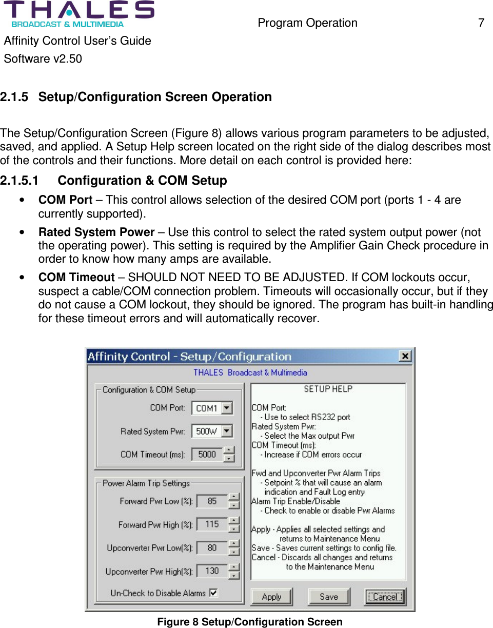 Program Operation 7 Affinity Control User’s Guide Software v2.50 2.1.5 Setup/Configuration Screen Operation The Setup/Configuration Screen (Figure 8) allows various program parameters to be adjusted, saved, and applied. A Setup Help screen located on the right side of the dialog describes most of the controls and their functions. More detail on each control is provided here: 2.1.5.1 Configuration & COM Setup • COM Port – This control allows selection of the desired COM port (ports 1 - 4 are currently supported). • Rated System Power – Use this control to select the rated system output power (not the operating power). This setting is required by the Amplifier Gain Check procedure in order to know how many amps are available. • COM Timeout – SHOULD NOT NEED TO BE ADJUSTED. If COM lockouts occur, suspect a cable/COM connection problem. Timeouts will occasionally occur, but if they do not cause a COM lockout, they should be ignored. The program has built-in handling for these timeout errors and will automatically recover. Figure 8 Setup/Configuration Screen