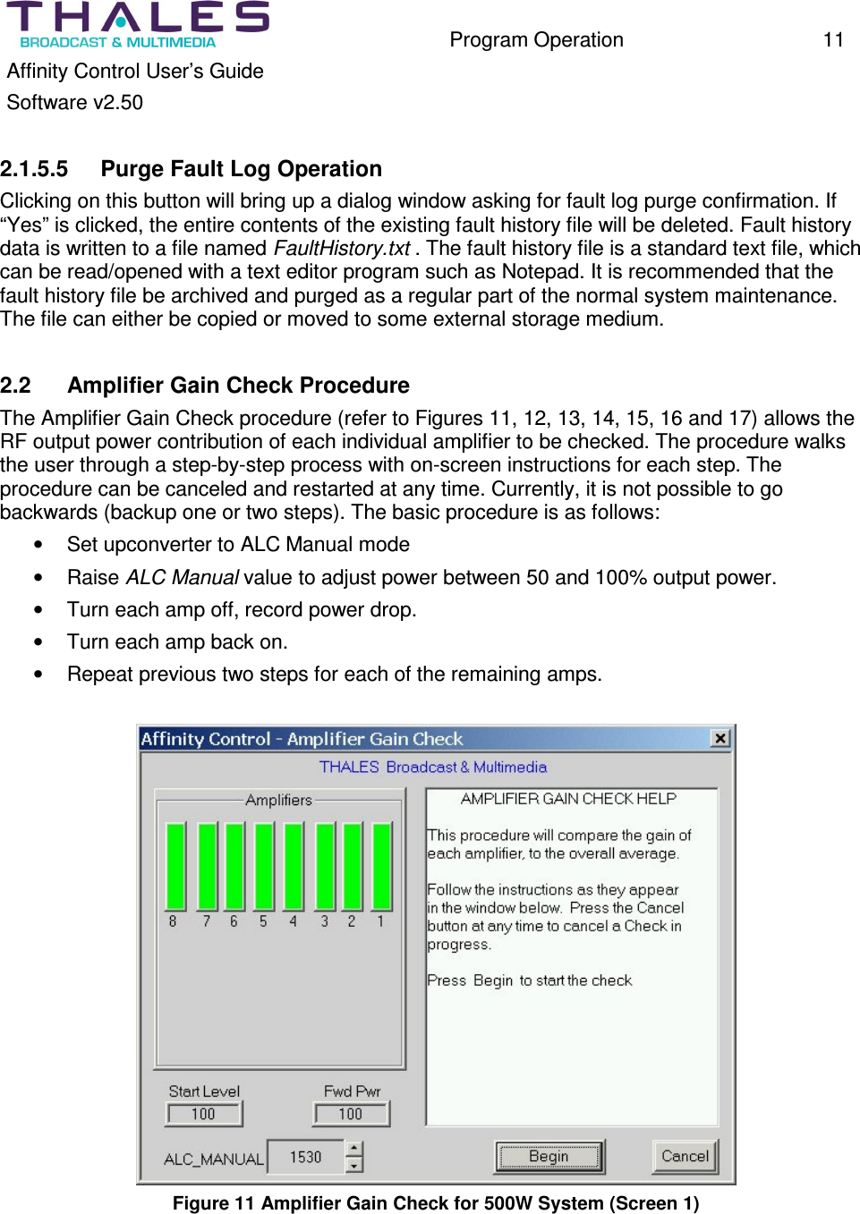 Program Operation 11 Affinity Control User’s Guide Software v2.50 2.1.5.5 Purge Fault Log Operation Clicking on this button will bring up a dialog window asking for fault log purge confirmation. If “Yes” is clicked, the entire contents of the existing fault history file will be deleted. Fault history data is written to a file named FaultHistory.txt . The fault history file is a standard text file, which can be read/opened with a text editor program such as Notepad. It is recommended that the fault history file be archived and purged as a regular part of the normal system maintenance. The file can either be copied or moved to some external storage medium. 2.2 Amplifier Gain Check Procedure The Amplifier Gain Check procedure (refer to Figures 11, 12, 13, 14, 15, 16 and 17) allows the RF output power contribution of each individual amplifier to be checked. The procedure walks the user through a step-by-step process with on-screen instructions for each step. The procedure can be canceled and restarted at any time. Currently, it is not possible to go backwards (backup one or two steps). The basic procedure is as follows: • Set upconverter to ALC Manual mode • Raise ALC Manual value to adjust power between 50 and 100% output power. • Turn each amp off, record power drop. • Turn each amp back on. • Repeat previous two steps for each of the remaining amps. Figure 11 Amplifier Gain Check for 500W System (Screen 1)