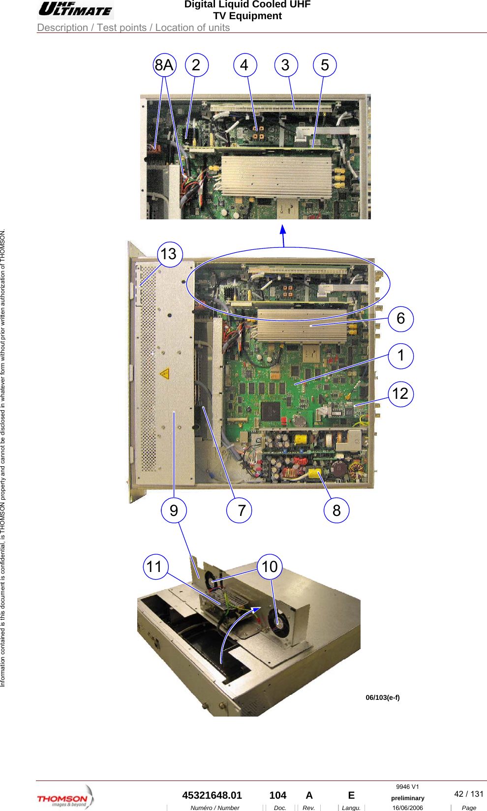  Digital Liquid Cooled UHF TV Equipment Description / Test points / Location of units  9946 V1  45321648.01  104  A    E  preliminary  42 / 131Num&eacute;ro / Number Doc. Rev. Langu. 16/06/2006 Page Information contained is this document is confidential, is THOMSON property and cannot be disclosed in whatever form without prior written authorization of THOMSON. 06/103(e-f)28A 4 531011167891213 