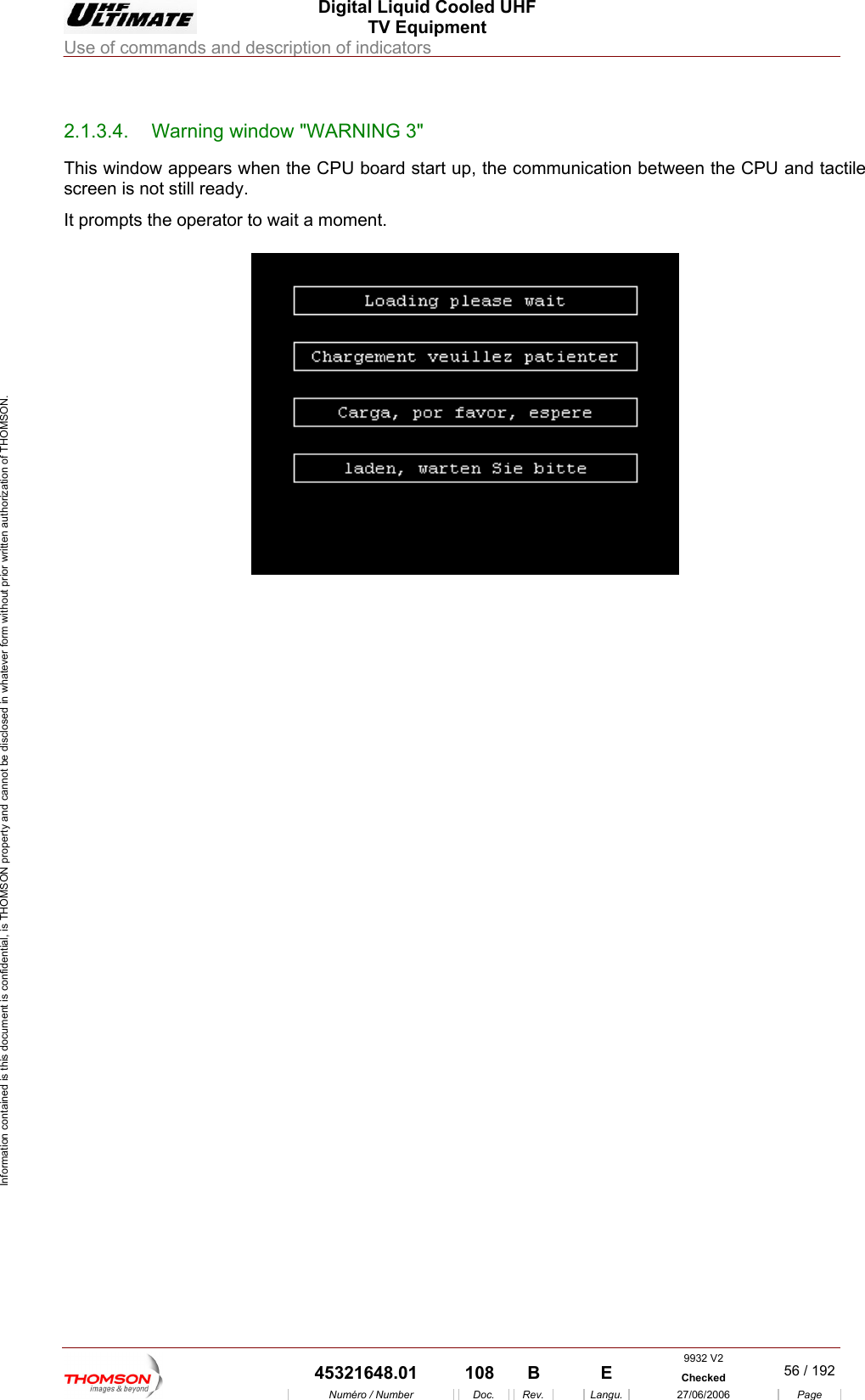  Digital Liquid Cooled UHF TV Equipment Use of commands and description of indicators  Information contained is this document is confidential, is THOMSON property and cannot be disclosed in whatever form without prior written authorization of THOMSON.                        2.1.3.4.  Warning window "WARNING 3" This window appears whe art up, the communic een the CPU and tactile screen is not still ready. It prompts the operator to wait a moment.  n the CPU board st ation betw     9932 V2  45321648.01  108  B    E  Checked  56 / 192Num&eacute;ro / Number Doc. Rev. Langu. 27/06/2006 Page 