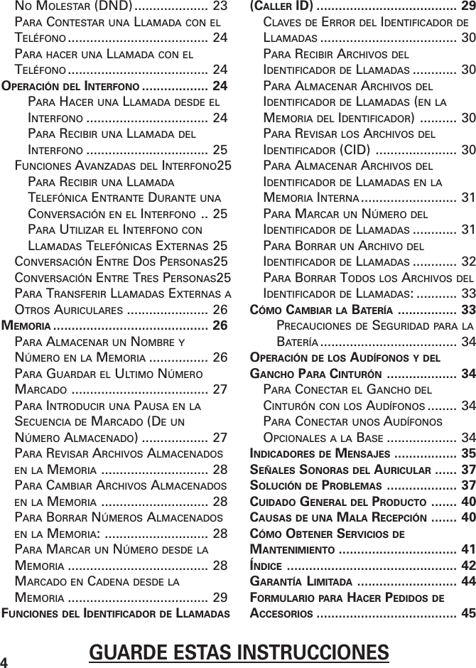 4GUARDE ESTAS INSTRUCCIONESNO MOLESTAR (DND).................... 23PARA CONTESTAR UNA LLAMADA CON ELTELÉFONO ...................................... 24PARA HACER UNA LLAMADA CON ELTELÉFONO ...................................... 24OPERACIÓN DEL INTERFONO .................. 24PARA HACER UNA LLAMADA DESDE ELINTERFONO ................................. 24PARA RECIBIR UNA LLAMADA DELINTERFONO ................................. 25FUNCIONES AVANZADAS DEL INTERFONO25PARA RECIBIR UNA LLAMADATELEFÓNICA ENTRANTE DURANTE UNACONVERSACIÓN EN EL INTERFONO .. 25PARA UTILIZAR EL INTERFONO CONLLAMADAS TELEFÓNICAS EXTERNAS 25CONVERSACIÓN ENTRE DOS PERSONAS25CONVERSACIÓN ENTRE TRES PERSONAS25PARA TRANSFERIR LLAMADAS EXTERNAS AOTROS AURICULARES ...................... 26MEMORIA .......................................... 26PARA ALMACENAR UN NOMBRE YNÚMERO EN LA MEMORIA ................ 26PARA GUARDAR EL ULTIMO NÚMEROMARCADO ..................................... 27PARA INTRODUCIR UNA PAUSA EN LASECUENCIA DE MARCADO (DE UNNÚMERO ALMACENADO) .................. 27PARA REVISAR ARCHIVOS ALMACENADOSEN LA MEMORIA ............................. 28PARA CAMBIAR ARCHIVOS ALMACENADOSEN LA MEMORIA ............................. 28PARA BORRAR NÚMEROS ALMACENADOSEN LA MEMORIA: ............................ 28PARA MARCAR UN NÚMERO DESDE LAMEMORIA ...................................... 28MARCADO EN CADENA DESDE LAMEMORIA ...................................... 29FUNCIONES DEL IDENTIFICADOR DE LLAMADAS(CALLER ID) ...................................... 29CLAVES DE ERROR DEL IDENTIFICADOR DELLAMADAS ..................................... 30PARA RECIBIR ARCHIVOS DELIDENTIFICADOR DE LLAMADAS ............ 30PARA ALMACENAR ARCHIVOS DELIDENTIFICADOR DE LLAMADAS (EN LAMEMORIA DEL IDENTIFICADOR) .......... 30PARA REVISAR LOS ARCHIVOS DELIDENTIFICADOR (CID) ...................... 30PARA ALMACENAR ARCHIVOS DELIDENTIFICADOR DE LLAMADAS EN LAMEMORIA INTERNA .......................... 31PARA MARCAR UN NÚMERO DELIDENTIFICADOR DE LLAMADAS ............ 31PARA BORRAR UN ARCHIVO DELIDENTIFICADOR DE LLAMADAS ............ 32PARA BORRAR TODOS LOS ARCHIVOS DELIDENTIFICADOR DE LLAMADAS: ........... 33CÓMO CAMBIAR LA BATERÍA ................ 33PRECAUCIONES DE SEGURIDAD PARA LABATERÍA ..................................... 34OPERACIÓN DE LOS AUDÍFONOS Y DELGANCHO PARA CINTURÓN ................... 34PARA CONECTAR EL GANCHO DELCINTURÓN CON LOS AUDÍFONOS ........ 34PARA CONECTAR UNOS AUDÍFONOSOPCIONALES A LA BASE ................... 34INDICADORES DE MENSAJES ................. 35SEÑALES SONORAS DEL AURICULAR ...... 37SOLUCIÓN DE PROBLEMAS ................... 37CUIDADO GENERAL DEL PRODUCTO ....... 40CAUSAS DE UNA MALA RECEPCIÓN ....... 40CÓMO OBTENER SERVICIOS DEMANTENIMIENTO ................................ 41ÍNDICE .............................................. 42GARANTÍA LIMITADA ........................... 44FORMULARIO PARA HACER PEDIDOS DEACCESORIOS ...................................... 45