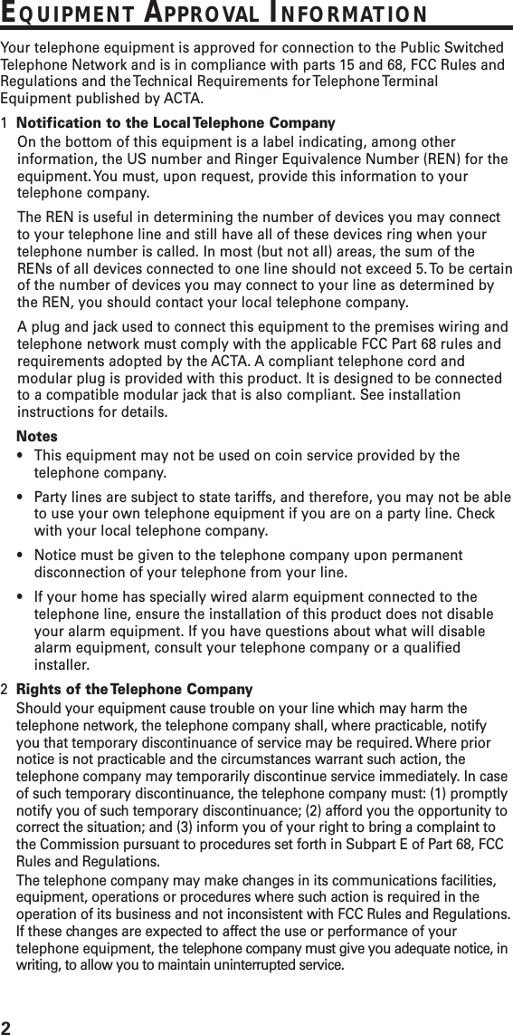 2EQUIPMENT APPROVAL INFORMATIONYour telephone equipment is approved for connection to the Public SwitchedTelephone Network and is in compliance with parts 15 and 68, FCC Rules andRegulations and the Technical Requirements for Telephone TerminalEquipment published by ACTA.1Notification to the Local Telephone CompanyOn the bottom of this equipment is a label indicating, among otherinformation, the US number and Ringer Equivalence Number (REN) for theequipment. You must, upon request, provide this information to yourtelephone company.The REN is useful in determining the number of devices you may connectto your telephone line and still have all of these devices ring when yourtelephone number is called. In most (but not all) areas, the sum of theRENs of all devices connected to one line should not exceed 5. To be certainof the number of devices you may connect to your line as determined bythe REN, you should contact your local telephone company.A plug and jack used to connect this equipment to the premises wiring andtelephone network must comply with the applicable FCC Part 68 rules andrequirements adopted by the ACTA. A compliant telephone cord andmodular plug is provided with this product. It is designed to be connectedto a compatible modular jack that is also compliant. See installationinstructions for details.Notes•This equipment may not be used on coin service provided by thetelephone company.•Party lines are subject to state tariffs, and therefore, you may not be ableto use your own telephone equipment if you are on a party line. Checkwith your local telephone company.•Notice must be given to the telephone company upon permanentdisconnection of your telephone from your line.•If your home has specially wired alarm equipment connected to thetelephone line, ensure the installation of this product does not disableyour alarm equipment. If you have questions about what will disablealarm equipment, consult your telephone company or a qualifiedinstaller.2Rights of the Telephone CompanyShould your equipment cause trouble on your line which may harm thetelephone network, the telephone company shall, where practicable, notifyyou that temporary discontinuance of service may be required. Where priornotice is not practicable and the circumstances warrant such action, thetelephone company may temporarily discontinue service immediately. In caseof such temporary discontinuance, the telephone company must: (1) promptlynotify you of such temporary discontinuance; (2) afford you the opportunity tocorrect the situation; and (3) inform you of your right to bring a complaint tothe Commission pursuant to procedures set forth in Subpart E of Part 68, FCCRules and Regulations.The telephone company may make changes in its communications facilities,equipment, operations or procedures where such action is required in theoperation of its business and not inconsistent with FCC Rules and Regulations.If these changes are expected to affect the use or performance of yourtelephone equipment, the telephone company must give you adequate notice, inwriting, to allow you to maintain uninterrupted service.