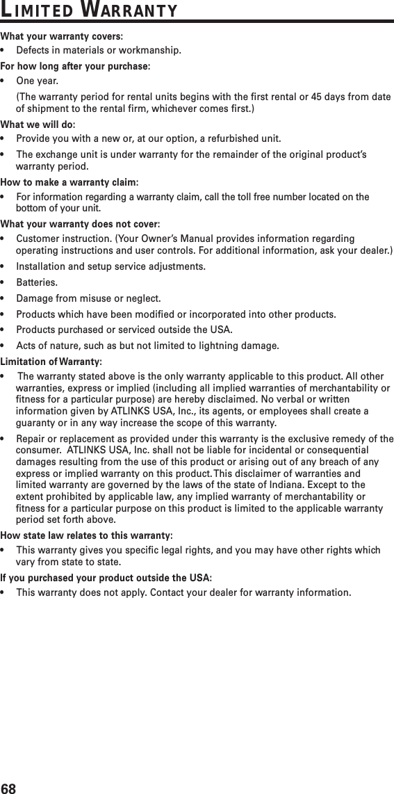68LIMITED WARRANTYWhat your warranty covers:•Defects in materials or workmanship.For how long after your purchase:•One year.(The warranty period for rental units begins with the first rental or 45 days from dateof shipment to the rental firm, whichever comes first.)What we will do:•Provide you with a new or, at our option, a refurbished unit.•The exchange unit is under warranty for the remainder of the original product’swarranty period.How to make a warranty claim:•For information regarding a warranty claim, call the toll free number located on thebottom of your unit.What your warranty does not cover:•Customer instruction. (Your Owner’s Manual provides information regardingoperating instructions and user controls. For additional information, ask your dealer.)•Installation and setup service adjustments.•Batteries.•Damage from misuse or neglect.•Products which have been modified or incorporated into other products.•Products purchased or serviced outside the USA.•Acts of nature, such as but not limited to lightning damage.Limitation of Warranty:• The warranty stated above is the only warranty applicable to this product. All otherwarranties, express or implied (including all implied warranties of merchantability orfitness for a particular purpose) are hereby disclaimed. No verbal or writteninformation given by ATLINKS USA, Inc., its agents, or employees shall create aguaranty or in any way increase the scope of this warranty.•Repair or replacement as provided under this warranty is the exclusive remedy of theconsumer.  ATLINKS USA, Inc. shall not be liable for incidental or consequentialdamages resulting from the use of this product or arising out of any breach of anyexpress or implied warranty on this product. This disclaimer of warranties andlimited warranty are governed by the laws of the state of Indiana. Except to theextent prohibited by applicable law, any implied warranty of merchantability orfitness for a particular purpose on this product is limited to the applicable warrantyperiod set forth above.How state law relates to this warranty:•This warranty gives you specific legal rights, and you may have other rights whichvary from state to state.If you purchased your product outside the USA:•This warranty does not apply. Contact your dealer for warranty information.