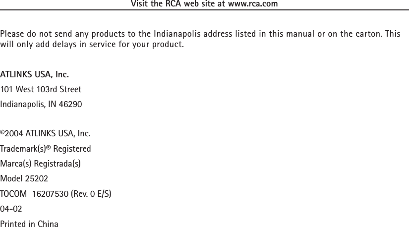 Visit the RCA web site at www.rca.comPlease do not send any products to the Indianapolis address listed in this manual or on the carton. Thiswill only add delays in service for your product.ATLINKS USA, Inc.101 West 103rd StreetIndianapolis, IN 46290©2004 ATLINKS USA, Inc.Trademark(s)® RegisteredMarca(s) Registrada(s)Model 25202TOCOM  16207530 (Rev. 0 E/S)04-02Printed in China