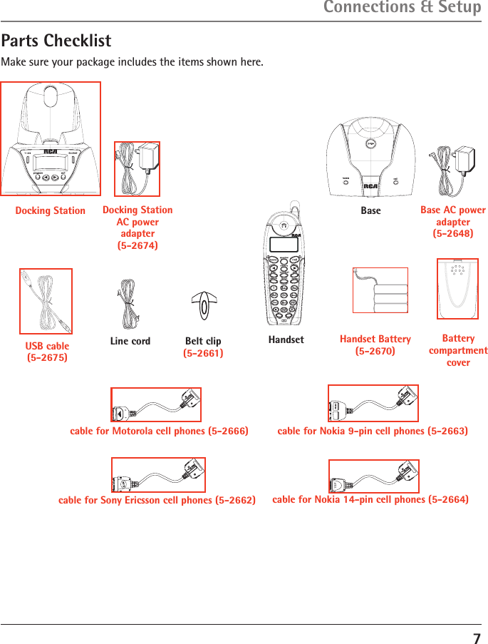 7Connections &amp; SetupParts ChecklistMake sure your package includes the items shown here. Docking StationHandsetBelt clip(5-2661)Line cordBase AC power  adapter(5-2648)BaseDocking Station  AC power  adapter (5-2674)Handset Battery (5-2670)USB cable (5-2675)Battery compartment covercable for Motorola cell phones (5-2666)cable for Nokia 14-pin cell phones (5-2664)cable for Sony Ericsson cell phones (5-2662)cable for Nokia 9-pin cell phones (5-2663)