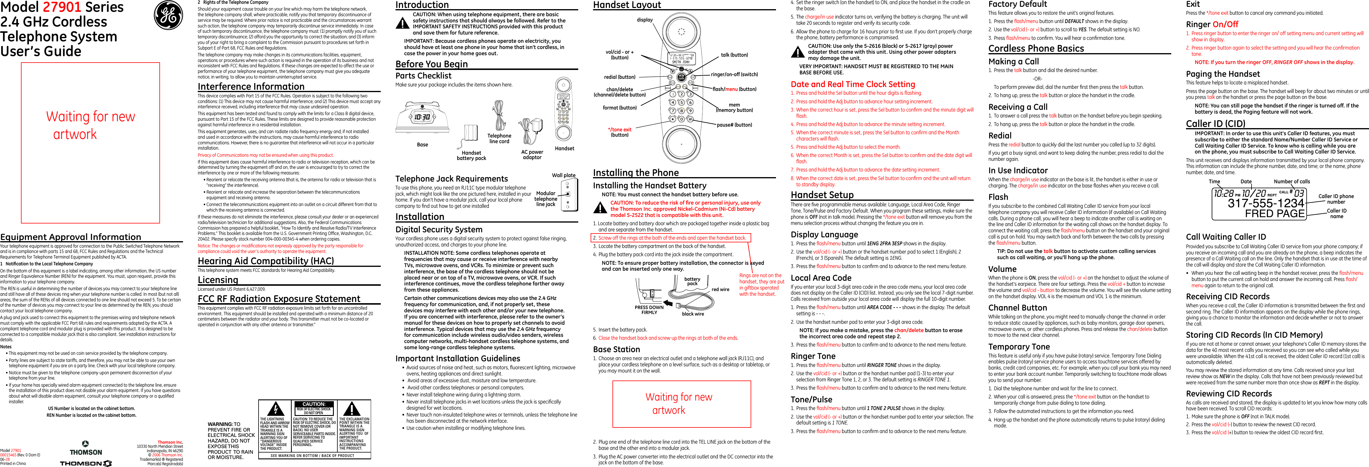 Installing the PhoneInstalling the Handset BatteryNOTE: You must connect the handset battery before use.CAUTION: To reduce the risk of ﬁre or personal injury, use only the Thomson Inc. approved Nickel-Cadmium (Ni-Cd) battery model 5-2522 that is compatible with this unit.1. Locate battery and battery door which are packaged together inside a plastic bag and are separate from the handset.2.  Screw off the rings at the both of the ends and open the handset back.3.  Locate the battery compartment on the back of the handset.4.  Plug the battery pack cord into the jack inside the compartment. NOTE: To ensure proper battery installation, the connector is keyed and can be inserted only one way.4.  Set the ringer switch (on the handset) to ON, and place the handset in the cradle on the base.5.  The charge/in use indicator turns on, verifying the battery is charging. The unit will take 20 seconds to register and verify its security code. 6.  Allow the phone to charge for 16 hours prior to ﬁrst use. If you don’t properly charge the phone, battery performance is compromised.CAUTION: Use only the 5-2616 (black) or 5-2617 (gray) power adapter that came with this unit. Using other power adapters may damage the unit.VERY IMPORTANT: HANDSET MUST BE REGISTERED TO THE MAIN BASE BEFORE USE. Date and Real Time Clock Setting1.  Press and hold the Sel button until the hour digits is ﬂashing.2.  Press and hold the Adj button to advance hour setting increment.3.  When the correct hour is set, press the Sel button to conﬁrm and the minute digit will ﬂash.4.  Press and hold the Adj button to advance the minute setting increment.5.  When the correct minute is set, press the Sel button to conﬁrm and the Month characters will ﬂash.5.  Press and hold the Adj button to select the month. 6.  When the correct Month is set, press the Sel button to conﬁrm and the date digit will ﬂash.7.  Press and hold the Adj button to advance the date setting increment.8.  When the correct date is set, press the Sel button to conﬁrm and the unit will return to standby display.Handset SetupThere are ﬁve programmable menus available: Language, Local Area Code, Ringer Tone, Tone/Pulse and Factory Default. When you program these settings, make sure the phone is OFF (not in talk mode). Pressing the */tone exit button will remove you from the menu selection process without changing the feature you are in.Display Language1.  Press the ﬂash/menu button until 1ENG 2FRA 3ESP shows in the display.2.  Use the vol/cid (- or +) button or the handset number pad to select 1 (English), 2 (French), or 3 (Spanish). The default setting is 1ENG.3.  Press the ﬂash/menu button to conﬁrm and to advance to the next menu feature.Local Area CodeIf you enter your local 3-digit area code in the area code menu, your local area code does not display on the Caller ID (CID) list. Instead, you only see the local 7-digit number. Calls received from outside your local area code will display the full 10-digit number.1.  Press the ﬂash/menu button until AREA CODE - - - shows in the display. The default setting is - - -.2.  Use the handset number pad to enter your 3-digit area code.NOTE: If you make a mistake, press the chan/delete button to erase the incorrect area code and repeat step 2.  3.  Press the ﬂash/menu button to conﬁrm and to advance to the next menu feature.Ringer Tone1.  Press the ﬂash/menu button until RINGER TONE shows in the display. 2.  Use the vol/cid (- or +) button or the handset number pad (1-3) to enter your selection from Ringer Tone 1, 2, or 3. The default setting is RINGER TONE 1.3.  Press the ﬂash/menu button to conﬁrm and to advance to the next menu feature.Tone/Pulse1.  Press the ﬂash/menu button until 1 TONE 2 PULSE shows in the display.2.  Use the vol/cid (- or +) button or the handset number pad to enter your selection. The default setting is 1 TONE.3.  Press the ﬂash/menu button to conﬁrm and to advance to the next menu feature.5.  Insert the battery pack.6.  Close the handset back and screw up the rings at both of the ends.Base Station1.  Choose an area near an electrical outlet and a telephone wall jack (RJ11C), and place your cordless telephone on a level surface, such as a desktop or tabletop, or you may mount it on the wall.IntroductionCAUTION: When using telephone equipment, there are basic safety instructions that should always be followed. Refer to the IMPORTANT SAFETY INSTRUCTIONS provided with this product and save them for future reference.IMPORTANT: Because cordless phones operate on electricity, you should have at least one phone in your home that isn’t cordless, in case the power in your home goes out.Before You BeginParts Checklist Make sure your package includes the items shown here.Telephone Jack RequirementsTo use this phone, you need an RJ11C type modular telephone jack, which might look like the one pictured here, installed in your home. If you don’t have a modular jack, call your local phone company to ﬁnd out how to get one installedInstallation Digital Security SystemYour cordless phone uses a digital security system to protect against false ringing, unauthorized access, and charges to your phone line.INSTALLATION NOTE: Some cordless telephones operate at frequencies that may cause or receive interference with nearby TVs, microwave ovens, and VCRs. To minimize or prevent such interference, the base of the cordless telephone should not be placed near or on top of a TV, microwave ovens, or VCR. If such interference continues, move the cordless telephone farther away from these appliances.Certain other communications devices may also use the 2.4 GHz frequency for communication, and, if not properly set, these devices may interfere with each other and/or your new telephone. If you are concerned with interference, please refer to the owner’s manual for these devices on how to properly set channels to avoid interference. Typical devices that may use the 2.4 GHz frequency for communication include wireless audio/video senders, wireless computer networks, multi-handset cordless telephone systems, and some long-range cordless telephone systems.Important Installation Guidelines•  Avoid sources of noise and heat, such as motors, ﬂuorescent lighting, microwave ovens, heating appliances and direct sunlight.•   Avoid areas of excessive dust, moisture and low temperature.•   Avoid other cordless telephones or personal computers.•  Never install telephone wiring during a lightning storm.•  Never install telephone jacks in wet locations unless the jack is speciﬁcally designed for wet locations.•  Never touch non-insulated telephone wires or terminals, unless the telephone line has been disconnected at the network interface.•  Use caution when installing or modifying telephone lines.Model 27901 Series2.4 GHz Cordless  Telephone System User’s GuideEquipment Approval InformationYour telephone equipment is approved for connection to the Public Switched Telephone Network and is in compliance with parts 15 and 68, FCC Rules and Regulations and the Technical Requirements for Telephone Terminal Equipment published by ACTA.1  Notiﬁcation to the Local Telephone CompanyOn the bottom of this equipment is a label indicating, among other information, the US number and Ringer Equivalence Number (REN) for the equipment. You must, upon request, provide this information to your telephone company.The REN is useful in determining the number of devices you may connect to your telephone line and still have all of these devices ring when your telephone number is called. In most (but not all) areas, the sum of the RENs of all devices connected to one line should not exceed 5. To be certain of the number of devices you may connect to your line as determined by the REN, you should contact your local telephone company.A plug and jack used to connect this equipment to the premises wiring and telephone network must comply with the applicable FCC Part 68 rules and requirements adopted by the ACTA. A compliant telephone cord and modular plug is provided with this product. It is designed to be connected to a compatible modular jack that is also compliant. See installation instructions for details.Notes  • This equipment may not be used on coin service provided by the telephone company.• Party lines are subject to state tariffs, and therefore, you may not be able to use your own telephone equipment if you are on a party line. Check with your local telephone company.• Notice must be given to the telephone company upon permanent disconnection of your telephone from your line.• If your home has specially wired alarm equipment connected to the telephone line, ensure the installation of this product does not disable your alarm equipment. If you have questions about what will disable alarm equipment, consult your telephone company or a qualiﬁed installer.US Number is located on the cabinet bottom.REN Number is located on the cabinet bottom.Handset Layout Factory DefaultThis feature allows you to restore the unit’s original features.1.  Press the ﬂash/menu button until DEFAULT shows in the display. 2.  Use the vol/cid (- or +) button to scroll to YES. The default setting is NO.3.  Press ﬂash/menu to conﬁrm. You will hear a conﬁrmation tone.Cordless Phone BasicsMaking a Call1.  Press the talk button and dial the desired number.      -OR-  To perform preview dial, dial the number ﬁrst then press the talk button.2.  To hang up, press the talk button or place the handset in the cradle.Receiving a Call1.  To answer a call press the talk button on the handset before you begin speaking.2.  To hang up, press the talk button or place the handset in the cradle.RedialPress the redial button to quickly dial the last number you called (up to 32 digits).If you get a busy signal, and want to keep dialing the number, press redial to dial the number again.In Use IndicatorWhen the charge/in use indicator on the base is lit, the handset is either in use or charging. The charge/in use indicator on the base ﬂashes when you receive a call.FlashIf you subscribe to the combined Call Waiting Caller ID service from your local telephone company you will receive Caller ID information (if available) on Call Waiting calls. During a phone call, you will hear a beep to indicate another call is waiting on the line and Caller ID information for the waiting call shows on the handset display. To connect the waiting call, press the ﬂash/menu button on the handset and your original call is put on hold. You may switch back and forth between the two calls by pressing the ﬂash/menu button.TIP: Do not use the talk button to activate custom calling services such as call waiting, or you’ll hang up the phone. VolumeWhen the phone is ON, press the vol/cid (- or +) on the handset to adjust the volume of the handset’s earpiece. There are four settings. Press the vol/cid + button to increase the volume and vol/cid - button to decrease the volume. You will see the volume setting on the handset display. VOL 4 is the maximum and VOL 1 is the minimum.Channel ButtonWhile talking on the phone, you might need to manually change the channel in order to reduce static caused by appliances, such as baby monitors, garage door openers, microwave ovens, or other cordless phones. Press and release the chan/delete button to move to the next clear channel.Temporary ToneThis feature is useful only if you have pulse (rotary) service. Temporary Tone Dialing enables pulse (rotary) service phone users to access touchtone services offered by banks, credit card companies, etc. For example, when you call your bank you may need to enter your bank account number. Temporarily switching to touchtone mode allows you to send your number.1.  Dial the telephone number and wait for the line to connect.2.  When your call is answered, press the */tone exit button on the handset to temporarily change from pulse dialing to tone dialing. 3.  Follow the automated instructions to get the information you need.4.  Hang up the handset and the phone automatically returns to pulse (rotary) dialing mode.ExitPress the */tone exit button to cancel any command you initiated.Ringer On/Off 1.  Press ringer button to enter the ringer on/ off setting menu and current setting will show in display.2.  Press ringer button again to select the setting and you will hear the conﬁrmation tone.NOTE: If you turn the ringer OFF, RINGER OFF shows in the display. Paging the HandsetThis feature helps to locate a misplaced handset.Press the page button on the base. The handset will beep for about two minutes or until you press talk on the handset or press the page button on the base.NOTE: You can still page the handset if the ringer is turned off. If the battery is dead, the Paging feature will not work.Caller ID (CID)IMPORTANT: In order to use this unit’s Caller ID features, you must subscribe to either the standard Name/Number Caller ID Service or Call Waiting Caller ID Service. To know who is calling while you are on the phone, you must subscribe to Call Waiting Caller ID Service.This unit receives and displays information transmitted by your local phone company. This information can include the phone number, date, and time; or the name, phone number, date, and time. 2  Rights of the Telephone Company Should your equipment cause trouble on your line which may harm the telephone network, the telephone company shall, where practicable, notify you that temporary discontinuance of service may be required. Where prior notice is not practicable and the circumstances warrant such action, the telephone company may temporarily discontinue service immediately. In case of such temporary discontinuance, the telephone company must: (1) promptly notify you of such temporary discontinuance; (2) afford you the opportunity to correct the situation; and (3) inform you of your right to bring a complaint to the Commission pursuant to procedures set forth in Subpart E of Part 68, FCC Rules and Regulations.The telephone company may make changes in its communications facilities, equipment, operations or procedures where such action is required in the operation of its business and not inconsistent with FCC Rules and Regulations. If these changes are expected to affect the use or performance of your telephone equipment, the telephone company must give you adequate notice, in writing, to allow you to maintain uninterrupted service.Interference InformationThis device complies with Part 15 of the FCC Rules. Operation is subject to the following two conditions: (1) This device may not cause harmful interference; and (2) This device must accept any interference received, including interference that may cause undesired operation.This equipment has been tested and found to comply with the limits for a Class B digital device, pursuant to Part 15 of the FCC Rules. These limits are designed to provide reasonable protection against harmful interference in a residential installation.This equipment generates, uses, and can radiate radio frequency energy and, if not installed and used in accordance with the instructions, may cause harmful interference to radio communications. However, there is no guarantee that interference will not occur in a particular installation.Privacy of Communications may not be ensured when using this product.If this equipment does cause harmful interference to radio or television reception, which can be determined by turning the equipment off and on, the user is encouraged to try to correct the interference by one or more of the following measures:• Reorient or relocate the receiving antenna (that is, the antenna for radio or television that is “receiving” the interference).• Reorient or relocate and increase the separation between the telecommunications equipment and receiving antenna.• Connect the telecommunications equipment into an outlet on a circuit different from that to which the receiving antenna is connected.If these measures do not eliminate the interference, please consult your dealer or an experienced radio/television technician for additional suggestions. Also, the Federal Communications Commission has prepared a helpful booklet, “How To Identify and Resolve Radio/TV Interference Problems.” This booklet is available from the U.S. Government Printing Ofﬁce, Washington, D.C. 20402. Please specify stock number 004-000-00345-4 when ordering copies.Notice: The changes or modiﬁcations not expressly approved by the party responsible for compliance could void the user’s authority to operate the equipment.Hearing Aid Compatibility (HAC)This telephone system meets FCC standards for Hearing Aid Compatibility.LicensingLicensed under US Patent 6,427,009.FCC RF Radiation Exposure StatementThis equipment complies with FCC RF radiation exposure limits set forth for an uncontrolled environment. This equipment should be installed and operated with a minimum distance of 20 centimeters between the radiator and your body. This transmitter must not be co-located or operated in conjunction with any other antenna or transmitter.” Thomson Inc.10330 North Meridian StreetIndianapolis, IN 46290© 2006 Thomson Inc. Trademark(s) ® RegisteredMarca(s) Registrada(s)Model 27901 00015465 (Rev. 0 Dom E) 06-28  Printed in ChinaModular telephone line jackWall plateBase HandsetTelephone line cordAC power adaptorHandset battery packSEE MARKING ON BOTTOM / BACK OF PRODUCTRISK OF ELECTRIC SHOCK            DO NOT OPENWARNING: TOPREVENT FIRE ORELECTRICAL SHOCKHAZARD, DO NOTEXPOSE THISPRODUCT  TO RAINOR MOISTURE.THE LIGHTNINGFLASH AND ARROWHEAD WITHIN THETRIANGLE IS AWARNING SIGNALERTING YOU OF“DANGEROUSVOLTAGE” INSIDETHE PRODUCT.CAUTION: TO REDUCE THERISK OF ELECTRIC SHOCK, DONOT REMOVE COVER (ORBACK). NO USERSERVICEABLE PARTS INSIDE.REFER SERVICING TOQUALIFIED SERVICEPERSONNEL.THE EXCLAMATIONPOINT WITHIN THETRIANGLE IS AWARNING SIGNALERTING YOU  OFIMPORTANTINSTRUCTIONSACCOMPANYINGTHE PRODUCT.CAUTION:vol/cid - or + (button)redial (button)ﬂash/menu (button)*/tone exit  (button)chan/delete (channel/delete button)mem(memory button)ringer/on-off (switch)pause# (button)displayCall Waiting Caller IDProvided you subscribe to Call Waiting Caller ID service from your phone company; if you receive an incoming call and you are already on the phone, a beep indicates the presence of a Call Waiting call on the line. Only the handset that is in use at the time of the call will display and store the Call Waiting Caller ID information.•  When you hear the call waiting beep in the handset receiver, press the ﬂash/menu button to put the current call on hold and answer the incoming call. Press ﬂash/menu again to return to the original call.Receiving CID RecordsWhen you receive a call, the Caller ID information is transmitted between the ﬁrst and second ring. The Caller ID information appears on the display while the phone rings, giving you a chance to monitor the information and decide whether or not to answer the call.Storing CID Records (In CID Memory)If you are not at home or cannot answer, your telephone’s Caller ID memory stores the data for the 40 most recent calls you received so you can see who called while you were unavailable. When the 41st call is received, the oldest Caller ID record (1st call) is automatically deleted.You may review the stored information at any time. Calls received since your last review show as NEW in the display. Calls that have not been previously reviewed but were received from the same number more than once show as REPT in the display.Reviewing CID RecordsAs calls are received and stored, the display is updated to let you know how many calls have been received. To scroll CID records:1.  Make sure the phone is OFF (not in TALK mode).2.  Press the vol/cid (-) button to review the newest CID record.3.  Press the vol/cid (+) button to review the oldest CID record ﬁrst.Time Date Number of callsCaller ID nameCaller ID phone number2.  Plug one end of the telephone line cord into the TEL LINE jack on the bottom of the base and the other end into a modular jack.3.  Plug the AC power converter into the electrical outlet and the DC connector into the jack on the bottom of the base.format (button)talk (button)black wirered wirebatterypackPRESS DOWNFIRMLYWaiting for new artworkRings are not on the handset, they are put in giftbox sperated with the handset.Waiting for new artwork