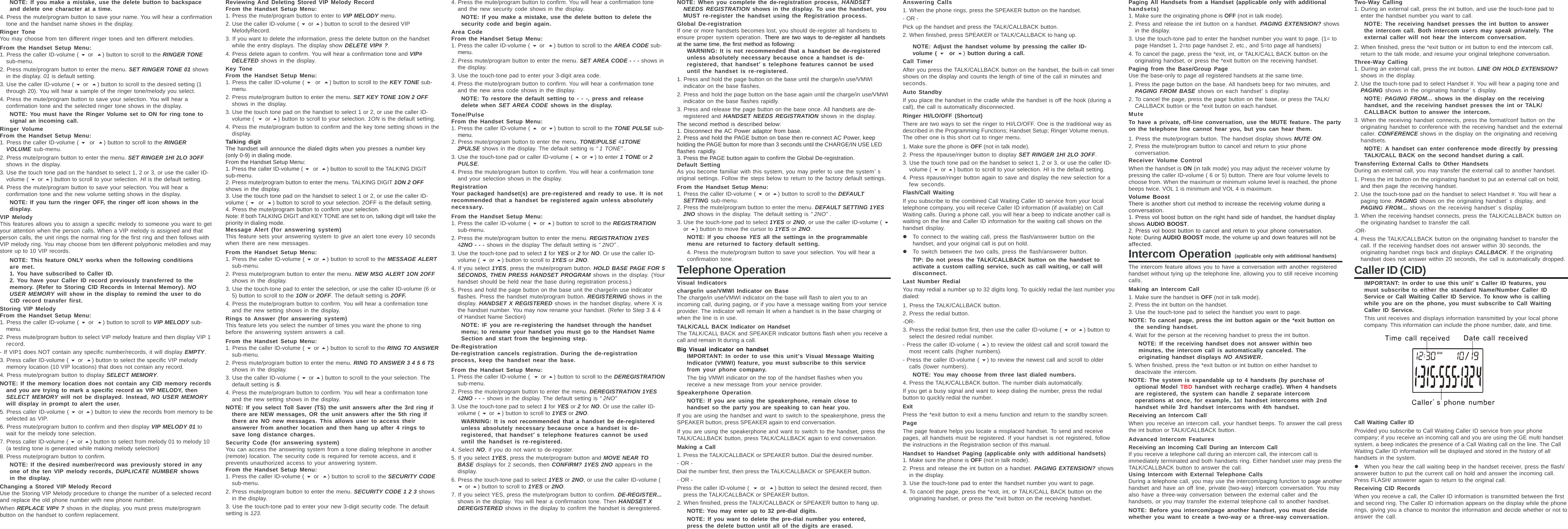 NOTE: If you make a mistake, use the delete button to backspaceand delete one character at a time.4. Press the mute/program button to save your name. You will hear a confirmationtone and the handset name shows in the display.Ringer ToneYou may choose from ten different ringer tones and ten different melodies.From the Handset Setup Menu:1. Press the caller ID-volume (  or ) button to scroll to the RINGER TONEsub-menu.2. Press mute/program button to enter the menu. SET RINGER TONE 01 showsin the display. 01 is default setting.3. Use the caller ID-volume (  or ) button to scroll to the desired setting (1through 20). You will hear a sample of the ringer tone/melody you select.4. Press the mute/program button to save your selection. You will hear aconfirmation tone and the selected ringer tone shows in the display.NOTE: You must have the Ringer Volume set to ON for ring tone tosignal an incoming call.Ringer VolumeFrom the Handset Setup Menu:1. Press the caller ID-volume (  or ) button to scroll to the RINGERVOLUME sub-menu.2. Press mute/program button to enter the menu. SET RINGER 1HI 2LO 3OFFshows in the display.3. Use the touch tone pad on the handset to select 1, 2 or 3, or use the caller ID-volume (  or ) button to scroll to your selection. HI is the default setting.4. Press the mute/program button to save your selection. You will hear aconfirmation tone and the new volume setting shows in the display.NOTE: If you turn the ringer OFF, the ringer off icon shows in thedisplay.VIP MelodyThis features allows you to assign a specific melody to someone you want to getyour attention when the person calls. When a VIP melody is assigned and thatperson calls, the unit rings the normal ring for the first ring and then follows withVIP melody ring. You may choose from ten different polyphonic melodies and maystore up to 10 VIP records.NOTE: This feature ONLY works when the following conditionsare met.1. You have subscribed to Caller ID.2. You have your Caller ID record previously transferred to thememory. (Refer to Storing CID Records in Internal Memory). NOUSER MEMORY will show in the display to remind the user to doCID record transfer first.Storing VIP MelodyFrom the Handset Setup Menu:1. Press the caller ID-volume (  or ) button to scroll to VIP MELODY sub-menu.2. Press mute/program button to select VIP melody feature and then display VIP 1record.- If VIP1 does NOT contain any specific number/records, it will display EMPTY.3. Press caller ID-volume (  or ) button to select the specific VIP melodymemory location (10 VIP locations) that does not contain any record.4. Press mute/program button to display SELECT MEMORY.NOTE: If the memory location does not contain any CID memory recordsand you are trying to mark a specific record as VIP MELODY, thenSELECT MEMORY will not be displayed. Instead, NO USER MEMORYwill display in prompt to alert the user.5. Press caller ID-volume (  or ) button to view the records from memory to beselected as VIP.6. Press mute/program button to confirm and then display VIP MELODY 01 towait for the melody tone selection.7. Press caller ID-volume (  or ) button to select from melody 01 to melody 10(a testing tone is generated while making melody selection)8. Press mute/program button to confirm.NOTE: If the desired number/record was previously stored in anyone of the ten VIP melody records, DUPLICATE NUMBER showsin the display.Changing a Stored VIP Melody RecordUse the Storing VIP Melody procedure to change the number of a selected recordand replace the old phone number with new phone number.When REPLACE VIP# ? shows in the display, you must press mute/programbutton on the handset to confirm replacement.Reviewing And Deleting Stored VIP Melody RecordFrom the Handset Setup Menu:1. Press the mute/program button to enter to VIP MELODY menu.2. Use the caller ID-volume (  or ) button to scroll to the desired VIPMelodyRecord.3. If you want to delete the information, press the delete button on the handsetwhile the entry displays. The display show DELETE VIP# ?.4. Press delete again to confirm. You will hear a confirmation tone and VIP#DELETED shows in the display.Key ToneFrom the Handset Setup Menu:1. Press the caller ID-volume (  or ) button to scroll to the KEY TONE sub-menu.2. Press mute/program button to enter the menu. SET KEY TONE 1ON 2 OFFshows in the display.3. Use the touch tone pad on the handset to select 1 or 2, or use the caller ID-volume (  or ) button to scroll to your selection. 1ON is the default setting.4. Press the mute/program button to confirm and the key tone setting shows in thedisplay.Talking digitThe handset will announce the dialed digits when you presses a number key(only 0-9) in dialing mode.From the Handset Setup Menu:1. Press the caller ID-volume (  or ) button to scroll to the TALKING DIGITsub-menu.2. Press mute/program button to enter the menu. TALKING DIGIT 1ON 2 OFFshows in the display.3. Use the touch tone pad on the handset to select 1 or 2, or use the caller ID-volume (  or ) button to scroll to your selection. 2OFF is the default setting.4. Press the mute/program button to confirm your selection.Note: If both TALKING DIGIT and KEY TONE are set to on, talking digit will take thepriority in dialing mode.Message Alert (for answering system)This feature sets your answering system to give an alert tone every 10 secondswhen there are new messages.From the Handset Setup Menu:1. Press the caller ID-volume (  or ) button to scroll to the MESSAGE ALERTsub-menu.2. Press mute/program button to enter the menu. NEW MSG ALERT 1ON 2OFFshows in the display.3. Use the touch-tone pad to enter the selection, or use the caller ID-volume (6 or5) button to scroll to the 1ON or 2OFF. The default setting is 2OFF.4. Press the mute/program button to confirm. You will hear a confirmation toneand the new setting shows in the display.Rings to Answer (for answering system)This feature lets you select the number of times you want the phone to ringbefore the answering system answers a call.From the Handset Setup Menu:1. Press the caller ID-volume (  or ) button to scroll to the RING TO ANSWERsub-menu.2. Press mute/program button to enter the menu. RING TO ANSWER 3 4 5 6 TSshows in the display.3. Use the caller ID-volume (  or ) button to scroll to the your selection. Thedefault setting is 5.4. Press the mute/program button to confirm. You will hear a confirmation toneand the new setting shows in the display.NOTE: If you select Toll Saver (TS) the unit answers after the 3rd ring ifthere are NEW messages, OR the unit answers after the 5th ring ifthere are NO new messages. This allows user to access theiranswerer from another location and then hang up after 4 rings tosave long distance charges.Security Code (for answering system)You can access the answering system from a tone dialing telephone in another(remote) location. The security code is required for remote access, and itprevents unauthorized access to your answering system.From the Handset Setup Menu:1. Press the caller ID-volume (  or ) button to scroll to the SECURITY CODEsub-menu.2. Press mute/program button to enter the menu. SECURITY CODE 1 2 3 showsin the display.3. Use the touch-tone pad to enter your new 3-digit security code. The defaultsetting is 123.4. Press the mute/program button to confirm. You will hear a confirmation toneand the new security code shows in the display.NOTE: If you make a mistake, use the delete button to delete thesecurity code and begin again.Area CodeFrom the Handset Setup Menu:1. Press the caller ID-volume (  or ) button to scroll to the AREA CODE sub-menu.2. Press mute/program button to enter the menu. SET AREA CODE - - - shows inthe display.3. Use the touch-tone pad to enter your 3-digit area code.4. Press the mute/program button to confirm. You will hear a confirmation toneand the new area code shows in the display.NOTE: To restore the default setting to - - -, press and releasedelete when SET AREA CODE shows in the display.Tone/PulseFrom the Handset Setup Menu:1. Press the caller ID-volume (   or ) button to scroll to the TONE PULSE sub-menu.2. Press mute/program button to enter the menu. TONE/PULSE 41TONE2PULSE shows in the display. The default setting is “1 TONE”.3. Use the touch-tone pad or caller ID-volume (  or ) to enter 1 TONE or 2PULSE.4. Press the mute/program button to confirm. You will hear a confirmation toneand your selection shows in the display.RegistrationYour packaged handset(s) are pre-registered and ready to use. It is notrecommended that a handset be registered again unless absolutelynecessary.From the Handset Setup Menu:1. Press the caller ID-volume (  or ) button to scroll to the REGISTRATIONsub-menu.2. Press the mute/program button to enter the menu. REGISTRATION 1YES42NO - - - shows in the display The default setting is “2NO”.3. Use the touch-tone pad to select 1 for YES or 2 for NO. Or use the caller ID-volume (  or ) button to scroll to 1YES or 2NO.4. If you select 1YES, press the mute/program button. HOLD BASE PAGE FOR 5SECONDS, THEN PRESS HANDSET PROGRAM shows in the display. (Yourhandset should be held near the base during registration process.)5. Press and hold the page button on the base unit the charge/in use indicatorflashes. Press the handset mute/program button. REGISTERING shows in thedisplay. HANDSET X REGISTERED shows in the handset display, where X isthe handset number. You may now rename your handset. (Refer to Step 3 &amp; 4of Handset Name Section)NOTE: IF you are re-registering the handset through the handsetmenu; to rename your handset you must go to the Handset NameSection and start from the beginning step.De-RegistrationDe-registration cancels registration. During the de-registrationprocess, keep the handset near the base.From the Handset Setup Menu:1. Press the caller ID-volume (  or ) button to scroll to the DEREGISTRATIONsub-menu.2. Press the mute/program button to enter the menu. DEREGISTRATION 1YES42NO - - - shows in the display. The default setting is “2NO”3. Use the touch-tone pad to select 1 for YES or 2 for NO. Or use the caller ID-volume (  or ) button to scroll to 1YES or 2NO.WARNING: It is not recommended that a handset be de-registeredunless absolutely necessary because once a handset is de-registered, that handset’’’’’s telephone features cannot be useduntil the handset is re-registered.4. Select NO, if you do not want to de-register.5. If you select 1YES, press the mute/program button and MOVE NEAR TOBASE displays for 2 seconds, then CONFIRM? 1YES 2NO appears in thedisplay.6. Press the touch-tone pad to select 1YES or 2NO, or use the caller ID-volume ( or ) button to scroll to 1YES or 2NO.7. If you select YES, press the mute/program button to confirm. DE-REGISTER...shows in the display. You will hear a confirmation tone. Then HANDSET XDEREGISTERED shows in the display to confirm the handset is deregistered.NOTE: When you complete the de-registration process, HANDSETNEEDS REGISTRATION shows in the display. To use the handset, youMUST re-register the handset using the Registration process.Global De-registrationIf one or more handsets becomes lost, you should de-register all handsets toensure proper system operation. There are two ways to de-register all handsetsat the same time, the first method as following:WARNING: It is not recommended that a handset be de-registeredunless absolutely necessary because once a handset is de-registered, that handset’’’’’s telephone features cannot be useduntil the handset is re-registered.1. Press and hold the page button on the base until the charge/in use/VMWIindicator on the base flashes.2. Press and hold the page button on the base again until the charge/in use/VMWIindicator on the base flashes rapidly.3. Press and release the page button on the base once. All handsets are de-registered and HANDSET NEEDS REGISTRATION shows in the display.The second method is described below:1. Disconnect the AC Power adaptor from base.2. Press and hold the PAGE button on base then re-connect AC Power, keepholding the PAGE button for more than 3 seconds until the CHARGE/IN USE LEDflashes rapidly.3. Press the PAGE button again to confirm the Global De-registration.Default SettingAs you become familiar with this system, you may prefer to use the system’soriginal settings. Follow the steps below to return to the factory default settings.From the Handset Setup Menu:1. Press the caller ID-volume (  or ) button to scroll to the DEFAULTSETTING sub-menu.2. Press the mute/program button to enter the menu. DEFAULT SETTING 1YES2NO shows in the display. The default setting is “2NO”.3. Use the touch-tone pad to select 1YES or 2NO, or use the caller ID-volume ( or ) button to move the cursor to 1YES or 2NO.NOTE: If you choose YES all the settings in the programmablemenu are returned to factory default setting.4. Press the mute/program button to save your selection. You will hear aconfirmation tone.Telephone OperationVisual Indicatorscharge/in use/VMWI Indicator on BaseThe charge/in use/VMWI indicator on the base will flash to alert you to anincoming call, during paging, or if you have a message waiting from your serviceprovider. The indicator will remain lit when a handset is in the base charging orwhen the line is in use.TALK/CALL BACK Indicator on HandsetThe TALK/CALL BACK and SPEAKER indicator buttons flash when you receive acall and remain lit during a call.Big Visual indicator on handsetIMPORTANT: In order to use this unit’s Visual Message WaitingIndicator (VMWI) feature, you must subscribe to this servicefrom your phone company.The big VMWI indicator on the top of the handset flashes when youreceive a new message from your service provider.Speakerphone Operation.NOTE: If you are using the speakerphone, remain close tohandset so the party you are speaking to can hear you.If you are using the handset and want to switch to the speakerphone, press theSPEAKER button, press SPEAKER again to end conversation.If you are using the speakerphone and want to switch to the handset, press theTALK/CALLBACK button, press TALK/CALLBACK again to end conversation.Making a Call1. Press the TALK/CALLBACK or SPEAKER button. Dial the desired number.- OR -Dial the number first, then press the TALK/CALLBACK or SPEAKER button.- OR -Press the caller ID-volume (  or ) button to select the desired record, thenpress the TALK/CALLBACK or SPEAKER button.2. When finished, press the TALK/CALLBACK or SPEAKER button to hang up.NOTE: You may enter up to 32 pre-dial digits.NOTE: If you want to delete the pre-dial number you entered,press the delete button until all of the digits are erased.Answering Calls1. When the phone rings, press the SPEAKER button on the handset.- OR -Pick up the handset and press the TALK/CALLBACK button.2. When finished, press SPEAKER or TALK/CALLBACK to hang up.NOTE: Adjust the handset volume by pressing the caller ID-volume (   or ) button during a call.Call TimerAfter you press the TALK/CALLBACK button on the handset, the built-in call timershows on the display and counts the length of time of the call in minutes andseconds.Auto StandbyIf you place the handset in the cradle while the handset is off the hook (during acall), the call is automatically disconnected.Ringer HI/LO/OFF (Shortcut)There are two ways to set the ringer to HI/LO/OFF. One is the traditional way asdescribed in the Programming Functions; Handset Setup; Ringer Volume menus.The other one is this short cut to ringer menu.1. Make sure the phone is OFF (not in talk mode).2. Press the #pause/ringer button to display SET RINGER 1HI 2LO 3OFF.3. Use the touch tone pad on the handset to select 1, 2 or 3, or use the caller ID-volume (  or ) button to scroll to your selection. HI is the default setting.4. Press #pause/ringer button again to save and display the new selection for afew seconds.Flash/Call WaitingIf you subscribe to the combined Call Waiting Caller ID service from your localtelephone company, you will receive Caller ID information (if available) on CallWaiting calls. During a phone call, you will hear a beep to indicate another call iswaiting on the line and Caller ID information for the waiting call shows on thehandset display.zTo connect to the waiting call, press the flash/answerer button on thehandset, and your original call is put on hold.zTo switch between the two calls, press the flash/answerer button.TIP: Do not press the TALK/CALLBACK button on the handset toactivate a custom calling service, such as call waiting, or call willdisconnect.Last Number RedialYou may redial a number up to 32 digits long. To quickly redial the last number youdialed:1. Press the TALK/CALLBACK button.2. Press the redial button.-OR-3. Press the redial button first, then use the caller ID-volume (  or ) button toselect the desired redial number.- Press the caller ID-volume ( ) to review the oldest call and scroll toward themost recent calls (higher numbers).- Press the caller ID-volume ( ) to review the newest call and scroll to oldercalls (lower numbers).NOTE: You may choose from three last dialed numbers.4. Press the TALK/CALLBACK button. The number dials automatically.If you get a busy signal and want to keep dialing the number, press the redialbutton to quickly redial the number.ExitPress the *exit button to exit a menu function and return to the standby screen.PageThe page feature helps you locate a misplaced handset. To send and receivepages, all handsets must be registered. If your handset is not registered, followthe instructions in the Registration section of this manual.Handset to Handset Paging (applicable only with additional handsets)1. Make sure the phone is OFF (not in talk mode).2. Press and release the int button on a handset. PAGING EXTENSION? showsin the display.3. Use the touch-tone pad to enter the handset number you want to page.4. To cancel the page, press the *exit, int, or TALK/CALL BACK button on theoriginating handset, or press the *exit button on the receiving handset.Paging All Handsets from a Handset (applicable only with additionalhandsets)1. Make sure the originating phone is OFF (not in talk mode).2. Press and release the int button on a handset. PAGING EXTENSION? showsin the display.3. Use the touch-tone pad to enter the handset number you want to page. (1= topage Handset 1, 2=to page handset 2, etc., and 5=to page all handsets)4. To cancel the page, press the *exit, int, or TALK/CALL BACK button on theoriginating handset, or press the *exit button on the receiving handset.Paging from the Base/Group PageUse the base-only to page all registered handsets at the same time.1. Press the page button on the base. All handsets beep for two minutes, andPAGING FROM BASE shows on each handset’s display.2. To cancel the page, press the page button on the base, or press the TALK/CALLBACK button or the *exit button on each handset.MuteTo have a private, off-line conversation, use the MUTE feature. The partyon the telephone line cannot hear you, but you can hear them.1. Press the mute/program button. The handset display shows MUTE ON.2. Press the mute/program button to cancel and return to your phoneconversation.Receiver Volume ControlWhen the handset is ON (in talk mode) you may adjust the receiver volume bypressing the caller ID-volume ( 6 or 5) button. There are four volume levels tochoose from. When the maximum or minimum volume level is reached, the phonebeeps twice. VOL 1 is minimum and VOL 4 is maximum.Volume BoostThere is another short cut method to increase the receiving volume during aconversation.1. Press vol boost button on the right hand side of handset, the handset displayshows AUDIO BOOST.2. Press vol boost button to cancel and return to your phone conversation.Note: During AUDIO BOOST mode, the volume up and down features will not beaffected.Intercom Operation (applicable only with additional handsets)The intercom feature allows you to have a conversation with another registeredhandset without tying up the telephone line, allowing you to still receive incomingcalls.Making an Intercom Call1. Make sure the handset is OFF (not in talk mode).2. Press the int button on the handset.3. Use the touch-tone pad to select the handset you want to page.NOTE: To cancel page, press the int button again or the *exit button onthe sending handset.4. Wait for the person at the receiving handset to press the int button.NOTE: If the receiving handset does not answer within twominutes, the intercom call is automatically canceled. Theoriginating handset displays NO ANSWER.5. When finished, press the *exit button or int button on either handset todeactivate the intercom.NOTE: The system is expandable up to 4 handsets (by purchase ofoptional Model TBD handset with recharge cradle). When 4 handsetsare registered, the system can handle 2 separate intercomoperations at once, for example, 1st handset intercoms with 2ndhandset while 3rd handset intercoms with 4th handset.Receiving an Intercom CallWhen you receive an intercom call, your handset beeps. To answer the call pressthe int button or TALK/CALLBACK button.Advanced Intercom FeaturesReceiving an Incoming Call During an Intercom CallIf you receive a telephone call during an intercom call, the intercom call isimmediately terminated and both handsets ring. Either handset user may press theTALK/CALLBACK button to answer the call.Using Intercom with External Telephone CallsDuring a telephone call, you may use the intercom/paging function to page anotherhandset and have an off line, private (two-way) intercom conversation. You mayalso have a three-way conversation between the external caller and thehandsets, or you may transfer the external telephone call to another handset.NOTE: Before you intercom/page another handset, you must decidewhether you want to create a two-way or a three-way conversation.Two-Way Calling1. During an external call, press the int button, and use the touch-tone pad toenter the handset number you want to call.NOTE: The receiving handset presses the int button to answerthe intercom call. Both intercom users may speak privately. Theexternal caller will not hear the intercom conversation.2. When finished, press the *exit button or int button to end the intercom call,return to the talk mode, and resume your original telephone conversation.Three-Way Calling1. During an external call, press the int button. LINE ON HOLD EXTENSION?shows in the display.2. Use the touch-tone pad to select Handset #. You will hear a paging tone andPAGING shows in the originating handse’s display.NOTE: PAGING FROM... shows in the display on the receivinghandset, and the receiving handset presses the int or TALK/CALLBACK button to answer the intercom.3. When the receiving handset connects, press the format/conf button on theoriginating handset to conference with the receiving handset and the externalcaller. CONFERENCE shows in the display on the originating and receivinghandsets.NOTE: A handset can enter conference mode directly by pressingTALK/CALL BACK on the second handset during a call.Transferring External Calls to Other HandsetsDuring an external call, you may transfer the external call to another handset.1. Press the int button on the originating handset to put an external call on hold,and then page the receiving handset.2. Use the touch-tone pad on the handset to select Handset #. You will hear apaging tone. PAGING shows on the originating handset’s display, andPAGING FROM... shows on the receiving handset’s display.3. When the receiving handset connects, press the TALK/CALLBACK button onthe originating handset to transfer the call.-OR-4. Press the TALK/CALLBACK button on the originating handset to transfer thecall. If the receiving handset does not answer within 30 seconds, theoriginating handset rings back and displays CALLBACK. If the originatinghandset does not answer within 20 seconds, the call is automatically dropped.Caller ID (CID)IMPORTANT: In order to use this unit’’’’’s Caller ID features, youmust subscribe to either the standard Name/Number Caller IDService or Call Waiting Caller ID Service. To know who is callingwhile you are on the phone, you must subscribe to Call WaitingCaller ID Service.This unit receives and displays information transmitted by your local phonecompany. This information can include the phone number, date, and time.Call Waiting Caller IDProvided you subscribe to Call Waiting Caller ID service from your phonecompany; if you receive an incoming call and you are using the GE multi handsetsystem, a beep indicates the presence of a Call Waiting call on the line. The CallWaiting Caller ID information will be displayed and stored in the history of allhandsets in the system.zWhen you hear the call waiting beep in the handset receiver, press the flash/answerer button to put the current call on hold and answer the incoming call.Press FLASH/ answerer again to return to the original call.Receiving CID RecordsWhen you receive a call, the Caller ID information is transmitted between the firstand second ring. The Caller ID information appears on the display while the phonerings, giving you a chance to monitor the information and decide whether or not toanswer the call.