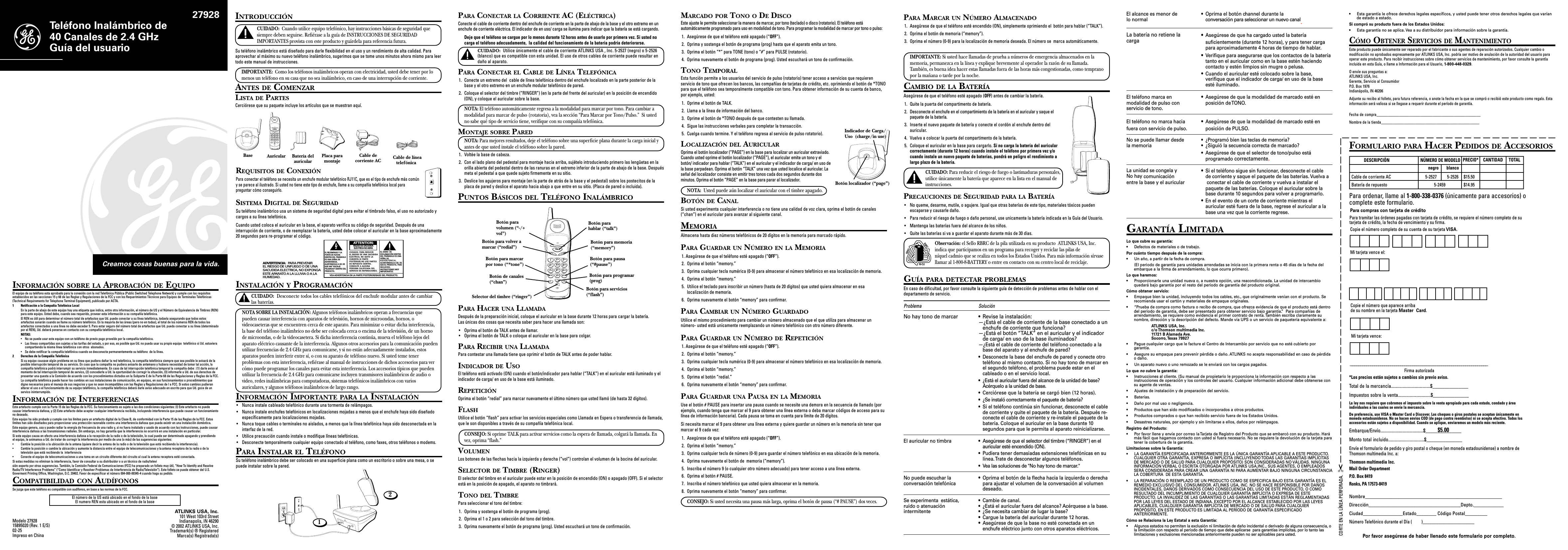 Teléfono Inalámbrico de40 Canales de 2.4 GHzGuía del usuarioINFORMACIÓN SOBRE LA APROBACIÓN DE EQUIPOEl equipo de su teléfono esta aprobado para la conexión con la red Telefónica Pública (Public Switched Telephone Network) y cumple con los requisitosestablecidos en las secciones 15 y 68 de las Reglas y Regulaciones de la FCC y con los Requerimientos Técnicos para Equipos de Terminales Telefónicas(Technical Requirements for Telephone Terminal Equipment), publicado por ACTA.1 Notificación a la Compañía Telefónica LocalEn la parte de abajo de este equipo hay una etiqueta que indica, entre otra información, el número de US y el Número de Equivalencia de Timbres (REN)para este equipo. Usted debe, cuando sea requerido, proveer esta información a su compañía telefónica.El REN es útil para determinar el número total de artefactos que Ud. puede conectar a su línea telefónica, todavía asegurando que todos estosartefactos sonarán cuando se llame su número telefónico. En la mayoría de las áreas (pero no en todas), el total de los números REN de todos losartefactos conectados a una línea no debe exceder 5. Para estar seguro del número total de artefactos que Ud. pueda conectar a su línea (determinadopor el REN), Ud. deberá ponerse en contacto con su compañía telefónica local.NOTAS:•No se puede usar este equipo con un teléfono de previo pago proveído por la compañía telefónica.•Las líneas compartidas son sujetas a las tarifas del estado, y por eso, es posible que Ud. no pueda usar su propio equipo  telefónico si Ud. estuvieracompartiendo la misma línea telefónica con otros  abonados.•Se debe notificar la compañía telefónica cuando se desconecte permanentemente su teléfono  de la línea.2 Derechos de la Compañía TelefónicaSi su equipo causase algún problema en su línea que pudiera dañar la red telefónica, la compañía telefónica siempre que sea posible le avisará de laposible interrupción temporal de su servicio. En caso que la compañía no pudiera avisarle de antemano y hubiera necesidad de tomar tal acción, lacompañía telefónica podrá interrumpir su servicio inmediatemente. En caso de tal interrupción telefónica temporal la compañía debe : (1) darle aviso almomento de tal interrupción temporal de servico, (2) concederle a Ud. la oportunidad de corregir la situación, (3) informarle a Ud. de sus derechos depresentar una questa a la Comisión de acuerdo con los procedimientos dictados en la Subparte E de la Parte 68 de las Regulaciones y Reglas de la FCC.La compañía telefónica puede hacer los cambios en sus instalaciones de comunicación, en equipos, en sus funcionamientos o procedimientos quedigne necesarios para el manejo de sus negocios y que no sean incompatibles con las Reglas y Regulaciones de l a FCC. Si estos cambios pudieranalterar el uso o el funcionamiento de su equipo telefónico, la compañía telefónica deberá darle aviso adecuado en escrito para que Ud. goce de unservico ininterrumpido.INFORMACIÓN DE INTERFERENCIASEste artefacto cumple con la Parte 15 de las Reglas de la FCC. Su funcionamiento es sujeto a las dos condiciones siguientes: (l) Este artefacto no puedecausar interferencia dañosa, y (2) Este artefacto debe aceptar cualquier interferencia recibida, incluyendo interferencia que puede causar un funcionamientono deseado.Este equipo ha sido probado y cumple con los límites para un artefacto digital de la Clase B, de conformidad con la Parte 15 de las Reglas de la FCC. Estoslímites han sido diseñados para proporcionar una protección razonable contra una interferencia dañosa que pueda existir en una instalación doméstica.Este equipo genera, usa y puede radiar la energía de frecuencia de una radio y, si no fuera instalado y usado de acuerdo con las instrucciones, puede causarinterferencia dañosa a las transmisiones radiales. Sin embargo, no hay garantía que la interferencia no ocurrirá en una instalación en particular.Si este equipo causa en efecto una interferencia dañosa a la recepción de la radio o de la televisión, lo cual puede ser determinado apagando y prendiendoel equipo, le animamos a Ud. de tratar de corregir la interferencia por medio de una (o más) de las sugerencias siguientes:•Cambie la posición o la ubicación de la antena (quiere decir la antena de la radio o de la televisión que está recibiendo la interferencia).•Cambie la posición o cambie la ubicación y aumente la distancia entre el equipo de telecomunicaciones y la antena receptora de la radio o de latelevisión que está recibiendo la  interferencia•Conecte el equipo de telecomunicaciones a una toma en un circuito diferente del circuito al cual la antena receptora esté conectada.Si estas medidas no eliminan la interferencia, favor de consultar a su distribuidor o a un técnico de radio/televisión experto por otras sugerencias. También, la Comisión Federal de Comunicaciones (FCC) ha preparado un folleto muy útil, “How To Identify and ResolveRadio/TV Interference Problems” (“Como Identificar y Resolver Problemas de Interferencia de Radio/Televisión”). Este folleto se puede obtener del U.S.Goverment Printing Office, Washington, D.C. 20402. Favor de especificar el número 004-000-00345-4 cuando haga su pedido.COMPATIBILIDAD CON AUDÍFONOSSe juzga que este teléfono es compatible con audífonos, en base a las normas de la FCC.Creamos cosas buenas para la vida.VEA ADVERTENCIA EN LA PARTE POSTERIOR/BASE DEL PRODUCTO.RIESGO DE SACUDIDAELÉCTRICA NO ABRAADVERTENCIA:  PARA PREVENIREL RIESGO DE UNFUEGO O DE UNASACUDIDA ELECTRICA, NO EXPONGAESTE APARATO A LA LLUVIA O A LAHUMEDAD.EL RELÁMPAGO Y LAPUNTA DE FLECHADENTRO DEL TRIÁNGULOES UNA SEÑAL DEADVERTENCIA,ALERTÁNDOLE A UD. DEQUE HAY &quot;VOLTAJEPELIGROSO&quot; DENTRO DELPRODUCTO.CUIDADO: PARA REDUCIREL RIESGO DE UNA SACUDIDAELÉCTRICA, NO QUITE LACUBIERTA (O PARTEPOSTERIOR) NO USE PARTESDE REPUESTO DENTRO.CONSULTE A ALGUNAPERSONA CALIFICADA DELSERVICIO DE REPARACIONES.EL SIGNO  DEEXCLAMACIÓN DENTRODEL TRIÁNGULO ES UNASEÑAL DEADVERTENCIA,ALTERTÁNDOLE A UD. DEQUE EL PRODUCTO, TRAEINCLUCIDO,INSTRUCTIONES MUYIMPORTANTES.ATTENTION:INTRODUCCIÓNCUIDADO:  Cuando utilice equipo telefónico, hay instrucciones básicas de seguridad quesiempre deben seguirse. Refiérase a la guía de INSTRUCCIONES DE SEGURIDADIMPORTANTES provista con este producto y guárdela para referencia futura.Su teléfono inalámbrico está diseñado para darle flexibilidad en el uso y un rendimiento de alta calidad. Paraaprovechar al máximo su nuevo teléfono inalámbrico, sugerimos que se tome unos minutos ahora mismo para leertodo este manual de instrucciones.IMPORTANTE:  Como los teléfonos inalámbricos operan con electricidad, usted debe tener por lomenos un teléfono en su casa que no sea inalámbrico, en caso de una interrupción de corriente.ANTES DE COMENZARLISTA DE PARTESCerciórese que su paquete incluye los artículos que se muestran aquí.AuricularBase Placa paramontajeCable decorriente AC Cable de líneatelefónicaREQUISITOS DE CONEXIÓNPara conectar el teléfono se necesita un enchufe modular telefónico RJ11C, que es el tipo de enchufe más comúny se parece al ilustrado. Si usted no tiene este tipo de enchufe, llame a su compañía telefónica local parapreguntar cómo conseguirlo.SISTEMA DIGITAL DE SEGURIDADSu teléfono inalámbrico usa un sistema de seguridad digital para evitar el timbrado falso, el uso no autorizado ycargos a su línea telefónica.Cuando usted coloca el auricular en la base, el aparato verifica su código de seguridad. Después de unainterrupción de corriente, o de reemplazar la batería, usted debe colocar el auricular en la base aproximadamente20 segundos para re-programar el código.INSTALACIÓN Y PROGRAMACIÓNCUIDADO:  Desconecte todos los cables telefónicos del enchufe modular antes de cambiarlas baterías.NOTA SOBRE LA INSTALACIÓN: Algunos teléfonos inalámbricos operan a frecuencias quepueden causar interferencia con aparatos de televisión, hornos de microondas, hornos, ovideocaseteras que se encuentren cerca de este aparato. Para minimizar o evitar dicha interferencia,la base del teléfono inalámbrico no debe ser colocada cerca o encima de la televisión, de un hornode microondas, o de la videocasetera. Si dicha interferencia continúa, mueva el teléfono lejos delaparato eléctrico causante de la interferencia. Algunos otros accesorios para la comunicación puedenutilizar frecuencias de 2.4 GHz para comunicarse, y si no están adecuadamente instalados, estosaparatos pueden interferir entre sí, o con su aparato de teléfono nuevo. Si usted teme tenerproblemas con esta interferencia, refiérase al manual de instrucciones de dichos accesorios para vercómo puede programar los canales para evitar esta interferencia. Los accesorios típicos que puedenutilizar la frecuencia de 2.4 GHz para comunicarse incluyen transmisores inalámbricos de audio ovideo, redes inalámbricas para computadoras, sistemas telefónicos inalámbricos con variosauriculares, y algunos teléfonos inalámbricos de largo rango.INFORMACIÓN IMPORTANTE PARA LA INSTALACIÓN•Nunca instale cableado telefónico durante una tormenta de relámpagos.•Nunca instale enchufes telefónicos en localizaciones mojadas a menos que el enchufe haya sido diseñadoespecíficamente para localizaciones mojadas.•Nunca toque cables o terminales no aislados, a menos que la línea telefónica haya sido desconectada en lainterfaz de la red.•Utilice precaución cuando instale o modifique líneas telefónicas.•Desconecte temporalmente cualquier equipo conectado al teléfono, como faxes, otros teléfonos o modems.PARA INSTALAR EL TELÉFONOSu teléfono inalámbrico debe ser colocado en una superficie plana como un escritorio o sobre una mesa, o sepuede instalar sobre la pared.PARA MARCAR UN NÚMERO ALMACENADO1. Asegúrese de que el teléfono esté encendido (ON), simplemente oprimiendo el botón para hablar (“TALK”).2. Oprima el botón de memoria (“memory”).3. Oprima el número (0-9) para la localización de memoria deseada. El número se marca automáticamente.IMPORTANTE: Si usted hace llamadas de prueba a números de emergencia almacenados en lamemoria, permanezca en la línea y explique brevemente al operador la razón de su llamada.También, es buena idea hacer estas llamadas fuera de las horas más congestionadas, como tempranopor la mañana o tarde por la noche.CAMBIO DE LA BATERÍAAsegúrese de que el teléfono esté apagado (OFF) antes de cambiar la batería.1. Quite la puerta del compartimento de batería.2. Desconecte el enchufe en el compartimiento de la batería en el auricular y saque elpaquete de la batería.3. Inserte el nuevo paquete de batería y conecte el cordón al enchufe dentro delauricular.4. Vuelva a colocar la puerta del compartimento de la batería.5. Coloque el auricular en la base para cargarlo. Si no carga la batería del auricularcorrectamente (durante 12 horas) cuando instale el teléfono por primera vez y/ocuando instale un nuevo paquete de baterías, pondrá en peligro el rendimiento alargo plazo de la batería.CUIDADO: Para reducir el riesgo de fuego o lastimaduras personales,utilice únicamente la batería que aparece en la lista en el manual deinstrucciones.PRECAUCIONES DE SEGURIDAD PARA LA BATERÍA•No queme, desarme, mutile, o agujere. Igual que otras baterías de este tipo, materiales tóxicos puedenescaparse y causarle daño.•Para reducir el riesgo de fuego o daño personal, use unicamente la batería indicada en la Guía del Usuario.•Mantenga las baterías fuera del alcance de los niños.•Quite las baterías si va a guardar el aparato durante más de 30 días.Observación: el Sello RBRC de la pila utilizada en su producto  ATLINKS USA, Inc.indica que participamos en un programa para recoger y reciclar las pilas deníquel cadmio que se realiza en todos los Estados Unidos. Para más información sírvasellamar al 1-800-8-BATTERY o entre en contacto con su centro local de reciclaje.GUÍA PARA DETECTAR PROBLEMASEn caso de dificultad, por favor consulte la siguiente guía de detección de problemas antes de hablar con eldepartamento de servicio.Problema SoluciónNo hay tono de marcar • Revise la instalación:—¿Está el cable de corriente de la base conectado a unenchufe de corriente que funciona?—¿Está el botón “TALK” en el auricular y el indicadorde carga/ en uso de la base iluminados?—¿Está el cable de corriente del teléfono conectado a labase del aparato y al enchufe de pared?• Desconecte la base del enchufe de pared y conecte otroteléfono al mismo contacto. Si no hay tono de marcar enel segundo teléfono, el problema puede estar en elcableado o en el servicio local.• ¿Está el auricular fuera del alcance de la unidad de base?Acérquelo a la unidad de base.• Cerciórese que la batería se cargó bien (12 horas).• ¿Se instaló correctamente el paquete de batería?• Si el teléfono continúa sin funcionar, desconecte el cablede corriente y quite el paquete de la batería. Después re-conecte el cable de corriente y re-instale el paquete de labatería. Coloque el auricular en la base durante 10segundos para que le permita al aparato reinicializarse.El auricular no timbra • Asegúrese de que el selector del timbre (“RINGER”) en elauricular esté encendido (ON).• Pudiera tener demasiadas extensiones telefónicas en sulínea. Trate de desconectar algunos teléfonos.• Vea las soluciones de &quot;No hay tono de marcar.&quot;No puede escuchar la •Oprima el botón de la flecha hacia la izquierda o derechaconversación telefónica para ajustar el volumen de la conversación al volumendeseado.Se experimenta  estática, • Cambie de canal.ruido o atenuación • ¿Está el auricular fuera del alcance? Acérquese a la base.intermitente • ¿Se necesita cambiar de lugar la base?•Cargue la batería del auricular durante 12 horas.•Asegúrese de que la base no esté conectada en unenchufe eléctrico junto con otros aparatos eléctricos.El alcance es menor de • Oprima el botón channel durante lalo normal conversación para seleccionar un nuevo canal.La batería no retiene la •Asegúrese de que ha cargado usted la bateríacarga suficientemente (durante 12 horas), y para tener cargapara aproximadamente 4 horas de tiempo de hablar.•Verifique para asegurarse que los contactos de la bateríatanto en el auricular como en la base estén haciendocontacto y estén limpios sin mugre o pelusa.•Cuando el auricular esté colocado sobre la base,verifique que el indicador de carga/ en uso de la baseesté iluminado.El teléfono marca en •Asegúrese de que la modalidad de marcado esté enmodalidad de pulso con posición de TONO.servicio de tono.El teléfono no marca hacia •Asegúrese de que la modalidad de marcado esté enfuera con servicio de pulso. posición de PULSO.No se puede llamar desde• ¿Programó bien las teclas de memoria?la memoria • ¿Siguió la secuencia correcta de marcado?• Asegúrese de que el selector de tono/pulso estáprogramado correctamente.La unidad se congela y •Si el teléfono sigue sin funcionar, desconecte el cableNo hay comunicación de corriente y saque el paquete de las baterías. Vuelva aentre la base y el auricular  conectar el cable de corriente y vuelva a instalar elpaquete de las baterías. Coloque el auricular sobre labase durante 10 segundos para volver a programarlo.•En el evento de un corte de corriente mientras elauricular esté fuera de la base, regrese el auricular a labase una vez que la corriente regrese.GARANTÍA LIMITADALo que cubre su garantía:• Defectos de materiales o de trabajo.Por cuánto tiempo después de la compra:• Un año, a partir de la fecha de compra.(El periodo de garantía para unidades arrendadas se inicia con la primera renta o 45 días de la fecha delembarque a la firma de arrendamiento, lo que ocurra primero).Lo que haremos:• Proporcionarle una unidad nueva o, a nuestra opción, una reacondicionada. La unidad de intercambioquedará bajo garantía por el resto del periodo de garantía del producto original.Cómo obtener servicio:• Empaque bien la unidad, incluyendo todos los cables, etc., que originalmente venían con el producto. Serecomienda usar el cartón y materiales de empaque originales.• “Prueba de compra como factura o recibo de compra, que ofrezca evidencia de que el producto está dentrodel periodo de garantía, debe ser presentado para obtener servicio bajo garantía.”  Para compañías dearrendamiento, se requiere como evidencia el primer contrato de renta. También escriba claramente sunombre, dirección y la descripción del defecto. Mande vía UPS o un servicio de paquetería equivalente a:ATLINKS USA, Inc.c/o Thomson multimedia Inc.11721 B Alameda Ave.Socorro, Texas 79927• Pague cualquier cargo que le facture el Centro de Intercambio por servicio que no esté cubierto porgarantía.• Asegure su empaque para prevenir pérdida o daño. ATLINKS no acepta responsabilidad en caso de pérdidao daño.• Un aparato nuevo o uno remozado se le enviará con los cargos pagados.Lo que no cubre la garantía:• Instrucciones al cliente. (Su manual de propietario le proporciona la información con respecto a lasinstrucciones de operación y los controles del usuario. Cualquier información adicional debe obtenerse consu agente de ventas.• Ajustes de instalación y de preparación del servicio.• Baterías.• Daño por mal uso o negligencia.• Productos que han sido modificados o incorporados a otros productos.• Productos comprados o que han recibido servicio fuera de los Estados Unidos.• Desastres naturales, por ejemplo y sin limitarse a ellos, daños por relámpagos.Registro del Producto:• Por favor llene y envíe por correo la Tarjeta de Registro del Producto que se embarcó con su producto. Harámás fácil que hagamos contacto con usted si fuera necesario. No se requiere la devolución de la tarjeta paratener la cobertura de la garantía.Limitaciones sobre la Garantía:• LA GARANTÍA ESPECIFICADA ANTERIORMENTE ES LA ÚNICA GARANTÍA APLICABLE A ESTE PRODUCTO.CUALQUIER OTRA GARANTÍA, EXPRESA O IMPLÍCITA (INCLUYENDO TODAS LAS GARANTÍAS IMPLÍCITASDE MERCADO O DE SALUD PARA CUALQUIER PROPÓSITO) SON CONSIDERADAS NO VÁLIDAS. NINGUNAINFORMACIÓN VERBAL O ESCRITA OTORGADA POR ATLINKS USA,INC., SUS AGENTES, O EMPLEADOSSERÁ CONSIDERADA PARA CREAR UNA GARANTÍA NI PARA AUMENTAR BAJO NINGUNA CIRCUNSTANCIALA COBERTURA  DE ESTA GARANTÍA.• LA REPARACIÓN O REEMPLAZO DE UN PRODUCTO COMO SE ESPECIFICA BAJO ESTA GARANTÍA ES ELREMEDIO EXCLUSIVO DEL CONSUMIDOR. ATLINKS USA, INC. NO SE HACE RESPONSIBLE POR DAÑOSINCIDENTALES, DAÑOS DERIVADOS COMO CONSECUENCIA DEL USO DE ESTE PRODUCTO, O COMORESULTADO DEL INCUMPLIMIENTO DE CUALQUIER GARANTÍA IMPLÍCITA O EXPRESA DE ESTEPRODUCTO. LA INVALIDEZ DE LAS GARANTÍAS O LAS GARANTÍAS LIMITADAS ESTÁN REGLAMENTADASPOR LAS LEYES DEL ESTADO DE INDIANA. EXCEPTO POR EL ALCANCE ESTABLECIDO POR LAS LEYESAPLICABLES, CUALQUIER GARANTÍA IMPLÍCITA DE MERCADO O DE SALUD PARA CUALQUIERPROPÓSITO, EN ESTE PRODUCTO ES LIMITADA AL PERÍODO DE GARANTÍA ESPECIFICADOANTERIORMENTE.Cómo se Relaciona la Ley Estatal a esta Garantía:• Algunos estados no permiten la exclusión ni limitación de daño incidental o derivado de alguna consecuencia, ola limitación con respecto al período de tiempo que debe aplicarse  para garantías implícitas, por lo tanto laslimitaciones y exclusiones mencionadas anteriormente pueden no ser aplicables para usted.Batería delauricularMARCADO POR TONO O DE DISCOEste ajuste le permite seleccionar la manera de marcar, por tono (teclado) o disco (rotatorio). El teléfono estáautomáticamente programado para uso en modalidad de tono. Para programar la modalidad de marcar por tono o pulso:1. Asegúrese de que el teléfono esté apagado (“OFF”).2. Oprima y sostenga el botón de programa (prog) hasta que el aparato emita un tono.3. Oprima el botón “*” para TONE (tono) o “#” para PULSE (rotatorio).4. Oprima nuevamente el botón de programa (prog). Usted escuchará un tono de confirmación.TONO TEMPORALEsta función permite a los usuarios del servicio de pulso (rotatorio) tener acceso a servicios que requierenservicio de tono que ofrecen los bancos, las compañías de tarjetas de crédito, etc. oprimiendo el botón de *TONOpara que el teléfono sea temporalmente compatible con tono. Para obtener información de su cuenta de banco,por ejemplo, usted:1. Oprime el botón de TALK.2. Llama a la línea de información del banco.3. Oprime el botón de *TONO después de que contesten su llamada.4. Sigue las instrucciones verbales para completar la transacción.5. Cuelga cuando termine. Y el teléfono regresa al servicio de pulso rotatorio).LOCALIZACIÓN DEL AURICULAROprima el botón localizador (“PAGE”) en la base para localizar un auricular extraviado.Cuando usted oprime el botón localizador (“PAGE”), el auricular emite un tono y elbotón/ indicador para hablar (“TALK”) en el auricular y el indicador de carga/ en uso dela base parpadean. Oprima el botón “TALK” una vez que usted localice el auricular. Laseñal del localizador consiste en emitir tres tonos cada dos segundos durante dosminutos. Oprima el botón “PAGE” en la base para parar al localizador.NOTA:  Usted puede aún localizar el auricular con el timbre apagado.BOTÓN DE CANALSi usted experimenta cualquier interferencia o no tiene una calidad de voz clara, oprima el botón de canales(“chan”) en el auricular para avanzar al siguiente canal.MEMORIAAlmacena hasta diez números telefónicos de 20 dígitos en la memoria para marcado rápido.PARA GUARDAR UN NÚMERO EN LA MEMORIA1. Asegúrese de que el teléfono esté apagado (“OFF”).2. Oprima el botón “memory.”3. Oprima cualquier tecla numérica (0-9) para almacenar el número telefónico en esa localización de memoria.4. Oprima el botón “memory.”5. Utilice el teclado para inscribir un número (hasta de 20 dígitos) que usted quiera almacenar en esalocalización de memoria.6. Oprima nuevamente el botón “memory” para confirmar.PARA CAMBIAR UN NÚMERO GUARDADOUtilice el mismo procedimiento para cambiar un número almacenado que el que utiliza para almacenar unnúmero- usted está unicamente reemplazando un número telefónico con otro número diferente.PARA GUARDAR UN NÚMERO DE REPETICIÓN1. Asegúrese de que el teléfono esté apagado (“OFF”).2. Oprima el botón “memory.”3. Oprima cualquier tecla numérica (0-9) para almacenar el número telefónico en esa localización de memoria.4. Oprima el botón “memory.”5. Oprima el botón “redial.”6. Oprima nuevamente el botón “memory” para confirmar.PARA GUARDAR UNA PAUSA EN LA MEMORIAUse el botón # PAUSE para insertar una pausa cuando se necesite una demora en la secuencia de llamado (porejemplo, cuando tenga que marcar el 9 para obtener una línea externa o deba marcar códigos de acceso para sulínea de información bancaria). Cada pausa se toma en cuenta para límite de 20 dígitos.Si necesita marcar el 9 para obtener una línea externa y quiere guardar un número en la memoria sin tener quemarcar el 9 cada vez:1. Asegúrese de que el teléfono esté apagado (“OFF”).2. Oprima el botón “memory.”3. Oprima cualquier tecla de número (0-9) para guardar el número telefónico en esa ubicación de la memoria.4. Oprima nuevamente el botón de  memoria (“memory”).5. Inscriba el número 9 (o cualquier otro número adecuado) para tener acceso a una línea externa.6. Oprima el botón # PAUSE.7. Inscriba el número telefónico que usted quiera almacenar en la memoria.8. Oprima nuevamente el botón “memory” para confirmar.CONSEJO: Si usted necesita una pausa más larga, oprima el botón de pausa (“# PAUSE”) dos veces.27928El número de la US está ubicado en el fondo de la baseEl numero REN esta ubicado en el fondo de la baseATLINKS USA, Inc.101 West 103rd StreetIndianapolis, IN 46290© 2002 ATLINKS USA, Inc.Trademark(s) ® RegisteredMarca(s) Registrada(s)Modelo 2792815895020 (Rev. 1 E/S)02-25Impreso en ChinaPARA CONECTAR LA CORRIENTE AC (ELÉCTRICA)Conecte el cable de corriente dentro del enchufe de corriente en la parte de abajo de la base y el otro extremo en unenchufe de corriente eléctrica. El indicador de en uso/ carga se ilumina para indicar que la batería se está cargando.Deje que el teléfono se cargue por lo menos durante 12 horas antes de usarlo por primera vez. Si usted nocarga el teléfono adecuadamente,  la calidad del funcionamiento de la batería podría deteriorarse.CUIDADO:  Utilice únicamente el cable de corriente ATLINKS USA , Inc. 5-2527 (negro) o 5-2526(blanco) que es compatible con esta unidad. El uso de otros cables de corriente puede resultar endaño al aparato.PARA CONECTAR EL CABLE DE LÍNEA TELEFÓNICA1. Conecte un extremo del  cable de línea telefónica dentro del enchufe localizado en la parte posterior de labase y el otro extremo en un enchufe modular telefónico de pared.2. Coloque el selector del timbre (“RINGER”) (en la parte del frente del auricular) en la posición de encendido(ON), y coloque el auricular sobre la base.NOTA: El teléfono automáticamente regresa a la modalidad para marcar por tono. Para cambiar amodalidad para marcar de pulso (rotatoria), vea la sección “Para Marcar por Tono/Pulso.”  Si ustedno sabe qué tipo de servicio tiene, verifique con su compañía telefónica.MONTAJE SOBRE PAREDNOTA: Para mejores resultados, deje el teléfono sobre una superficie plana durante la carga inicial yantes de que usted instale el teléfono sobre la pared.1. Voltée la base de cabeza.2. Con el lado plano del pedestal para montaje hacia arriba, sujételo introduciendo primero las lengüetas en laorilla abierta del pedestal dentro de las ranuras en el extremo inferior de la parte de abajo de la base. Despuésmeta el pedestal a que quede sujeto firmemente en su sitio.3. Deslice los agujeros para montaje (en la parte de atrás de la base y el pedestal) sobre los postecitos de laplaca de pared y deslice el aparato hacia abajo a que entre en su sitio. (Placa de pared o incluida).PUNTOS BÁSICOS DEL TELÉFONO INALÁMBRICOPARA HACER UNA LLAMADADespués de la preparación inicial, coloque el auricular en la base durante 12 horas para cargar la batería.Las únicas dos cosas que necesita saber para hacer una llamada son:•Oprima el botón de TALK antes de llamar.•Oprima el botón de TALK o coloque el auricular en la base para colgar.PARA RECIBIR UNA LLAMADAPara contestar una llamada tiene que oprimir el botón de TALK antes de poder hablar.INDICADOR DE USOEl teléfono está activado (ON) cuando el botón/indicador para hablar (“TALK”) en el auricular está iluminado y elindicador de carga/ en uso de la base está iluminado.REPETICIÓNOprima el botón “redial” para marcar nuevamente el último número que usted llamó (de hasta 32 dígitos).FLASHUtilice el botón “flash” para activar los servicios especiales como Llamada en Espera o transferencia de llamada,que le son disponibles a través de su compañía telefónica local.CONSEJO: Si oprime TALK para activar servicios como la espera de llamada, colgará la llamada. Envez, oprima “flash.”VOLUMENLos botones de las flechas hacia la izquierda y derecha (“vol”) controlan el volumen de la bocina del auricular.SELECTOR DE TIMBRE (RINGER)El selector del timbre en el auricular puede estar en la posición de encendido (ON) o apagado (OFF). Si el selectorestá en la posición de apagado, el aparato no timbrará.TONO DEL TIMBREPara seleccionar el tono del timbre:1. Oprima y sostenga el botón de programa (prog).2. Oprima el 1 o 2 para selección del tono del timbre.3. Oprima nuevamente el botón de programa (prog). Usted escuchará un tono de confirmación.CORTE EN LA LÍNEA PERFORADA.  ✂DESCRIPCIÓN NÚMERO DE MODELO PRECIO* CANTIDAD TOTALCable de corriente AC 5-2527 5-2526 $15.50Batería de repuesto                  5-2459 $14.95negro blancoPAGEcharge/in useTALKredialmemoryABC2JKL5TUV8OPER0DEF3MNO6WXYZ9#1GHI4PQRS7*TONE PAUSE- vol +chanprogflashringeroff on12PAGEcharge/in useBotón localizador (“page”)Indicador de Carga/Uso  (charge/in use)TALKredialmemoryABC2JKL5TUV8OPER0DEF3MNO6WXYZ9#1GHI4PQRS7*TONE PAUSE- vol +chanprogflashringeroff onBotón parahablar (“talk”)Botón para memoria(“memory”)Botón para pausa(“#pause”)Botón para servicios(“flash”)Botón para programar(prog)Selector del timbre (“ringer”)Botón de canales(“chan”)Botón para marcarpor tono (“*tone”)Botón para volver amarcar (“redial”)Botón paravolumen (“-/+vol”)Ni-CdRBRCRBRCFORMULARIO PARA HACER PEDIDOS DE ACCESORIOSPara ordenar, llame al 1-800-338-0376 (únicamente para accesorios) ocomplete este formulario.____________________________________________________________________Firma autorizadaMi tarjeta vence el:Copie el número que aparece arribade su nombre en la tarjeta Master  Card.Para compras con tarjeta de créditoPara tramitar las órdenes pagadas con tarjeta de crédito, se requiere el número completo de sutarjeta de crédito, la fecha de vencimiento y su firma.Copie el número completo de su cuenta de su tarjeta VISA.Mi tarjeta vence:*Los precios están sujetos a cambios sin previo aviso.Total de la mercancía....................................$_______________Impuestos sobre la venta..............................$_______________La ley nos requiere que cobremos el impuesto sobre la venta apropiado para cada estado, condado y áreaindividuales a las cuales se envíe la mercancía.De preferencia, use VISA o Master Card o Discover. Los cheques o giros postales se aceptan únicamente enmoneda estadounidense. No se hacen envíos COD (de pago contra reembolso) ni se acepta efectivo. Todos losaccesorios están sujetos a disponibilidad. Cuando se aplique, enviaremos un modelo más reciente.Embarque/Envío.......................................$_______________Monto total incluido.................................$_______________Envíe el formulario de pedido y giro postal o cheque (en moneda estadounidense) a nombre deThomson multimedia Inc. a:Thomson multimedia Inc.Mail Order DepartmentP.O. Box 8419Ronks, PA 17573-8419Nombre_______________________________________________________Dirección_____________________________________Depto.____________Ciudad________________Estado________ Código Postal_________Número Telefónico durante el Día (         )_______________________$5.00Por favor asegúrese de haber llenado este formulario por completo.• Esta garantía le ofrece derechos legales específicos, y usted puede tener otros derechos legales que varíande estado a estado.Si compró su producto fuera de los Estados Unidos:• Esta garantía no se aplica. Vea a su distribuidor para información sobre la garantía.CÓMO OBTENER SERVICIOS DE MANTENIMIENTOEste producto puede únicamente ser reparado por el fabricante o sus agentes de reparación autorizados. Cualquier cambio omodificación no aprobados expresamente por ATLINKS USA, Inc. podría ser motivo de anulación de la autoridad del usuario paraoperar este producto. Para recibir instrucciones sobre cómo obtener servicios de mantenimiento, por favor consulte la garantíaincluida en esta Guía, o llame a Información para el Usuario, 1-800-448-0329.O envíe sus preguntas a:ATLINKS USA, Inc.Gerente, Servicio al ConsumidorP.O. Box 1976Indianápolis, IN 46206Adjunte su recibo al folleto, para futura referencia, o anote la fecha en la que se compró o recibió este producto como regalo. Estainformación será valiosa si se llegase a requerir durante el período de garantía.Fecha de compra______________________________________________________Nombre de la tienda___________________________________________________