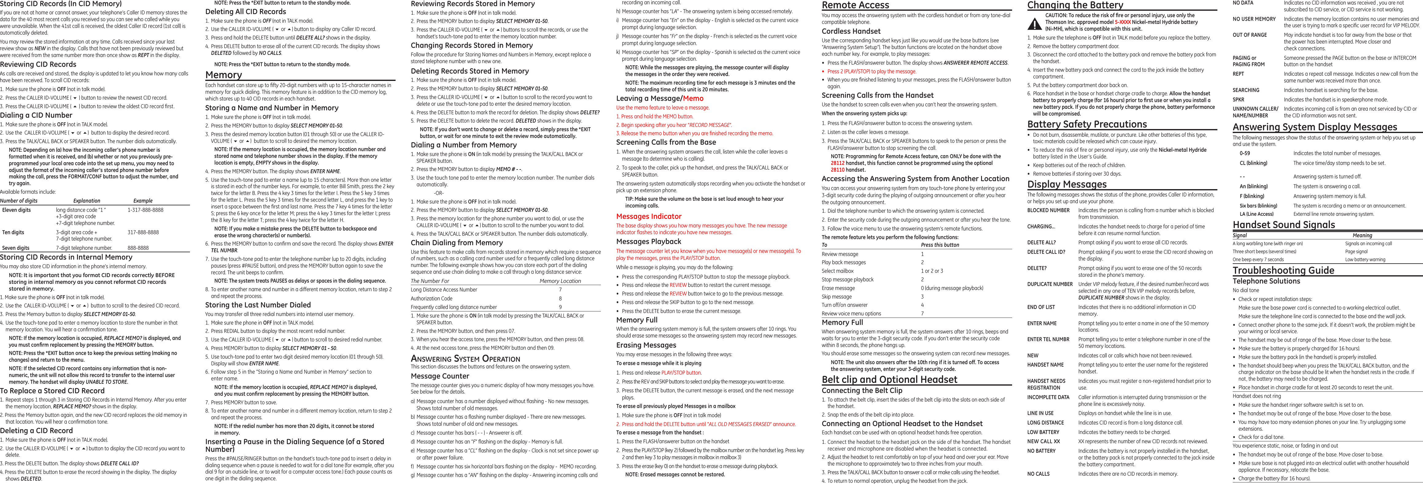 Storing CID Records (In CID Memory)If you are not at home or cannot answer, your telephone’s Caller ID memory stores the data for the 40 most recent calls you received so you can see who called while you were unavailable. When the 41st call is received, the oldest Caller ID record (1st call) is automatically deleted.You may review the stored information at any time. Calls received since your last review show as NEW in the display. Calls that have not been previously reviewed but were received from the same number more than once show as REPT in the display.Reviewing CID RecordsAs calls are received and stored, the display is updated to let you know how many calls have been received. To scroll CID records:1.  Make sure the phone is OFF (not in talk mode).2.  Press the CALLER ID-VOLUME ( 6 ) button to review the newest CID record.3.  Press the CALLER ID-VOLUME ( 5 ) button to review the oldest CID record rst.Dialing a CID Number1.  Make sure the phone is OFF (not in TALK mode). 2.  Use the  CALLER ID-VOLUME ( 6 or 5)  button to display the desired record. 3.  Press the TALK/CALL BACK or SPEAKER button. The number dials automatically.NOTE: Depending on (a) how the incoming caller’s phone number is formatted when it is received, and (b) whether or not you previously pre-programmed your local area code into the set up menu, you may need to adjust the format of the incoming caller’s stored phone number before making the call, press the FORMAT/CONF button to adjust the number, and try again.Available formats include:Number of digits   Explanation   Example  Eleven digits  long distance code “1 ”  1-317-888-8888   +3-digit area code   +7-digit telephone number.  Ten digits  3-digit area code +  317-888-8888   7-digit telephone number.  Seven digits  7-digit telephone number.  888-8888Storing CID Records in Internal MemoryYou may also store CID information in the phone’s internal memory. NOTE: It is important that you format CID records correctly BEFORE storing in internal memory as you cannot reformat CID records stored in memory.1. Make sure the phone is OFF (not in talk mode).2.  Use the  CALLER ID-VOLUME ( 6 or 5)  button to scroll to the desired CID record.3.  Press the Memory button to display SELECT MEMORY 01-50.4.  Use the touch-tone pad to enter a memory location to store the number in that memory location. You will hear a conrmation tone. NOTE: If the memory location is occupied, REPLACE MEMO? is displayed, and you must conﬁrm replacement by pressing the MEMORY button.NOTE: Press the *EXIT button once to keep the previous setting (making no changes) and return to the menu.NOTE: If the selected CID record contains any information that is non-numeric, the unit will not allow this record to transfer to the internal user memory. The handset will display UNABLE TO STORE.To Replace a Stored CID Record1.  Repeat steps 1 through 3 in Storing CID Records in Internal Memory. After you enter the memory location, REPLACE MEMO? shows in the display.2. Press the Memory button again, and the new CID record replaces the old memory in that location. You will hear a conrmation tone.Deleting a CID Record1.  Make sure the phone is OFF (not in TALK mode).2.  Use the CALLER ID-VOLUME ( 6 or 5) button to display the CID record you want to delete.3. Press the DELETE button. The display shows DELETE CALL ID?4. Press the DELETE button to erase the record showing in the display. The display shows DELETED.NOTE: Press the *EXIT button to return to the standby mode.Deleting All CID Records1.  Make sure the phone is OFF (not in TALK mode).2.  Use the CALLER ID-VOLUME ( 6 or 5) button to display any Caller ID record.3.  Press and hold the DELETE button until DELETE ALL? shows in the display.4.  Press DELETE button to erase all of the current CID records. The display shows DELETED followed by NO CALLS.NOTE: Press the *EXIT button to return to the standby mode.MemoryEach handset can store up to fty 20-digit numbers with up to 15-character names in memory for quick dialing. This memory feature is in addition to the CID memory log, which stores up to 40 CID records in each handset.Storing a Name and Number in Memory1.  Make sure the phone is OFF (not in talk mode).2.  Press the MEMORY button to display SELECT MEMORY 01-50.3.  Press the desired memory location button (01 through 50) or use the CALLER ID-VOLUME ( 6 or 5)  button to scroll to desired the memory location. NOTE: If the memory location is occupied, the memory location number and stored name and telephone number shows in the display. If the memory location is empty, EMPTY shows in the display.4.  Press the MEMORY button. The display shows ENTER NAME.5.  Use the touch-tone pad to enter a name (up to 15 characters). More than one letter is stored in each of the number keys. For example, to enter Bill Smith, press the 2 key twice for the letter B. Press the 4 key 3 times for the letter I. Press the 5 key 3 times for the letter L. Press the 5 key 3 times for the second letter L, and press the 1 key to insert a space between the rst and last name. Press the 7 key 4 times for the letter S; press the 6 key once for the letter M; press the 4 key 3 times for the letter I; press the 8 key for the letter T; press the 4 key twice for the letter H.NOTE: If you make a mistake press the DELETE button to backspace and erase the wrong character(s) or number(s).6.  Press the MEMORY button to conrm and save the record. The display shows ENTER TEL NUMBR.7.  Use the touch-tone pad to enter the telephone number (up to 20 digits, including pauses (press #PAUSE button), and press the MEMORY button again to save the record. The unit beeps to conrm.NOTE: The system treats PAUSES as delays or spaces in the dialing sequence.8.  To enter another name and number in a different memory location, return to step 2 and repeat the process.Storing the Last Number DialedYou may transfer all three redial numbers into internal user memory.1.  Make sure the phone in OFF (not in TALK mode).2.  Press REDIAL button to display the most recent redial number.3.  Use the CALLER ID-VOLUME ( 6 or 5) button to scroll to desired redial number.4.  Press MEMORY button to display SELECT MEMORY 01 - 50.5.  Use touch-tone pad to enter two digit desired memory location (01 through 50). Display will show ENTER NAME.6. Follow step 5 in the “Storing a Name and Number in Memory” section to enter name.NOTE: If the memory location is occupied, REPLACE MEMO? is displayed, and you must conﬁrm replacement by pressing the MEMORY button.7.  Press MEMORY button to save.8.  To enter another name and number in a different memory location, return to step 2 and repeat the process.NOTE: If the redial number has more than 20 digits, it cannot be stored in memory.Inserting a Pause in the Dialing Sequence (of a Stored Number)Press the #PAUSE/RINGER button on the handset’s touch-tone pad to insert a delay in dialing sequence when a pause is needed to wait for a dial tone (for example, after you dial 9 for an outside line, or to wait for a computer access tone.) Each pause counts as one digit in the dialing sequence.Reviewing Records Stored in Memory1.  Make sure the phone is OFF (not in talk mode).2.  Press the MEMORY button to display SELECT MEMORY 01-50.3.  Press the CALLER ID-VOLUME ( 6 or 5) buttons to scroll the records, or use the handset’s touch-tone pad to enter the memory location number.Changing Records Stored in MemoryFollow the procedure for Storing Names and Numbers in Memory, except replace a stored telephone number with a new one.Deleting Records Stored in Memory1.  Make sure the phone is OFF (not in talk mode).2.  Press the MEMORY button to display SELECT MEMORY 01-50.3.  Press the CALLER ID-VOLUME ( 6 or 5) button to scroll to the record you want to delete or use the touch-tone pad to enter the desired memory location.4. Press the DELETE button to mark the record for deletion. The display shows DELETE?5.  Press the DELETE button to delete the record. DELETED shows in the display.NOTE: If you don’t want to change or delete a record, simply press the *EXIT button, or wait for one minute to exit the review mode automatically.Dialing a Number from Memory1.  Make sure the phone is ON (in talk mode) by pressing the TALK/CALL BACK or SPEAKER button.2.  Press the MEMORY button to display MEMO # - -.3. Use the touch tone pad to enter the memory location number. The number dials automatically.    -OR-1.  Make sure the phone is OFF (not in talk mode).2.  Press the MEMORY button to display SELECT MEMORY 01-50.3.  Press the memory location for the phone number you want to dial, or use the CALLER ID-VOLUME ( 6 or 5) button to scroll to the number you want to dial.4.  Press the TALK/CALL BACK or SPEAKER button. The number dials automatically.Chain Dialing from MemoryUse this feature to make calls from records stored in memory which require a sequence of numbers, such as a calling card number used for a frequently called long distance number. The following example shows how you can store each part of the dialing sequence and use chain dialing to make a call through a long distance service:The Number For   Memory LocationLong Distance Access Number  7Authorization Code  8Frequently called long distance number  91. Make sure the phone is ON (in talk mode) by pressing the TALK/CALL BACK or SPEAKER button.2.  Press the MEMORY button, and then press 07.3.  When you hear the access tone, press the MEMORY button, and then press 08.4.  At the next access tone, press the MEMORY button and then 09.Answering system OperAtiOnThis section discusses the buttons and features on the answering system.Message CounterThe message counter gives you a numeric display of how many messages you have. See below for the details.a) Message counter has a number displayed without ashing - No new messages. Shows total number of old messages.b) Message counter has a ashing number displayed - There are new messages. Shows total number of old and new messages.c)  Message counter has bars ( - - ) - Answerer is off.d)  Message counter has an “F“ ashing on the display - Memory is full.e)  Message counter has a “CL” ashing on the display - Clock is not set since power up or after power failure.f)  Message counter has six horizontal bars ashing on the display -  MEMO recording.g) Message counter has a “AN“ ashing on the display - Answering incoming calls and recording an incoming call.h) Message counter has “LA” - The answering system is being accessed remotely.i)  Message counter has “En“ on the display - English is selected as the current voice prompt during language selection.j)  Message counter has “Fr“ on the display - French is selected as the current voice prompt during language selection.k)  Message counter has “SP“ on the display - Spanish is selected as the current voice prompt during language selection.NOTE: While the messages are playing, the message counter will display the messages in the order they were received.NOTE: The maximum recording time for each message is 3 minutes and the  total recording time of this unit is 20 minutes.Leaving a Message/MemoUse the memo feature to leave a message.1. Press and hold the MEMO button.2. Begin speaking after you hear “RECORD MESSAGE”.3. Release the memo button when you are nished recording the memo.Screening Calls from the Base1.  When the answering system answers the call, listen while the caller leaves a message (to determine who is calling).2.  To speak to the caller, pick up the handset, and press the TALK/CALL BACK or SPEAKER button.The answering system automatically stops recording when you activate the handset or pick up an extension phone.TIP: Make sure the volume on the base is set loud enough to hear your incoming calls.Messages IndicatorThe base display shows you how many messages you have. The new message indicator ashes to indicate you have new messages.Messages PlaybackThe message counter let you know when you have message(s) or new message(s). To play the messages, press the PLAY/STOP button.While a message is playing, you may do the following:•  Press the corresponding PLAY/STOP button to stop the message playback.•  Press and release the REVIEW button to restart the current message.•  Press and release the REVIEW button twice to go to the previous message.•  Press and release the SKIP button to go to the next message.•  Press the DELETE button to erase the current message.Memory FullWhen the answering system memory is full, the system answers after 10 rings. You should erase some messages so the answering system may record new messages.Erasing MessagesYou may erase messages in the following three ways:To erase a message while it is playing1.  Press and release PLAY/STOP button.2.  Press the REV and SKIP buttons to select and play the message you want to erase.3.  Press the DELETE button, the current message is erased, and the next message plays.To erase all previously played Messages in a mailbox1.  Make sure the phone is OFF (not in talk mode)2.  Press and hold the DELETE button until “ALL OLD MESSAGES ERASED” announce. To erase a message from the handset : 1.  Press the FLASH/answerer button on the handset2. Press the PLAY/STOP (key 2) followed by the mailbox number on the handset (eg. Press key 2 and then key 3 to play messages in mailbox in mailbox 3)3.  Press the erase (key 0) on the handset to erase a message during playback.NOTE: Erased messages cannot be restored.Remote AccessYou may access the answering system with the cordless handset or from any tone-dial compatible telephone.Cordless HandsetUse the corresponding handset keys just like you would use the base buttons (see “Answering System Setup”). The button functions are located on the handset above each number key. For example, to play messages:•  Press the FLASH/answerer button. The display shows ANSWERER REMOTE ACCESS.•  Press 2 (PLAY/STOP) to play the message.•   When you are nished listening to your messages, press the FLASH/answerer button again.Screening Calls from the HandsetUse the handset to screen calls even when you can’t hear the answering system.When the answering system picks up:1.  Press the FLASH/answerer button to access the answering system.2.  Listen as the caller leaves a message.3.  Press the TALK/CALL BACK or SPEAKER buttons to speak to the person or press the FLASH/answerer button to stop screening the call.NOTE: Programming for Remote Access feature, can ONLY be done with the 28112 handset, this function cannot be programmed using the optional 28110 handset.Accessing the Answering System from Another LocationYou can access your answering system from any touch-tone phone by entering your 3-digit security code during the playing of outgoing announcement or after you hear the outgoing announcement.1.  Dial the telephone number to which the answering system is connected.2.  Enter the security code during the outgoing announcement or after you hear the tone.3.  Follow the voice menu to use the answering system’s remote functions.The remote feature lets you perform the following functions:To  Press this buttonReview message   1Play back messages   2Select mailbox  1 or 2 or 3Stop message playback   2Erase message   0 (during message playback)Skip message   3Turn off/on answerer   4Review voice menu options   7Memory FullWhen answering system memory is full, the system answers after 10 rings, beeps and waits for you to enter the 3-digit security code. If you don’t enter the security code within 8 seconds, the phone hangs up.You should erase some messages so the answering system can record new messages.NOTE: The unit also answers after the 10th ring if it is turned off. To access the answering system, enter your 3-digit security code.Belt clip and Optional HeadsetConnecting the Belt Clip1.  To attach the belt clip, insert the sides of the belt clip into the slots on each side of the handset. 2.  Snap the ends of the belt clip into place.Connecting an Optional Headset to the HandsetEach handset can be used with an optional headset hands free operation.1. Connect the headset to the headset jack on the side of the handset. The handset receiver and microphone are disabled when the headset is connected.2.  Adjust the headset to rest comfortably on top of your head and over your ear. Move the microphone to approximately two to three inches from your mouth.3.  Press the TALK/CALL BACK button to answer a call or make calls using the headset.4.  To return to normal operation, unplug the headset from the jack.Changing the BatteryCAUTION: To reduce the risk of ﬁre or personal injury, use only the Thomson Inc. approved model 5-XXXX Nickel-metal Hydride battery  (Ni-MH), which is compatible with this unit.1.  Make sure the telephone is OFF (not in TALK mode) before you replace the battery.2.  Remove the battery compartment door.3.  Disconnect the cord attached to the battery pack and remove the battery pack from the handset.4.  Insert the new battery pack and connect the cord to the jack inside the battery compartment.5.  Put the battery compartment door back on.6.  Place handset in the base or handset charge cradle to charge. Allow the handset battery to properly charge (for 16 hours) prior to ﬁrst use or when you install a new battery pack. If you do not properly charge the phone, battery performance will be compromised.Battery Safety Precautions•  Do not burn, disassemble, mutilate, or puncture. Like other batteries of this type, toxic materials could be released which can cause injury.•  To reduce the risk of re or personal injury, use only the Nickel-metal Hydride battery listed in the User’s Guide.•  Keep batteries out of the reach of children.•   Remove batteries if storing over 30 days.Display MessagesThe following messages shows the status of the phone, provides Caller ID information, or helps you set up and use your phone.BLOCKED NUMBER  Indicates the person is calling from a number which is blocked   from transmission.CHARGING...  Indicates the handset needs to charge for a period of time    before it can resume normal function.DELETE ALL?  Prompt asking if you want to erase all CID records.DELETE CALL ID?  Prompt asking if you want to erase the CID record showing on   the display.DELETE?  Prompt asking if you want to erase one of the 50 records    stored in the phone’s memory.DUPLICATE NUMBER  Under VIP melody feature, if the desired number/record was    selected in any one of TEN VIP melody records before,   DUPLICATE NUMBER shows in the display. END OF LIST  Indicates that there is no additional information in CID    memory.ENTER NAME  Prompt telling you to enter a name in one of the 50 memory    locations.ENTER TEL NUMBR  Prompt telling you to enter a telephone number in one of the    50 memory locations.NEW  Indicates call or calls which have not been reviewed.HANDSET NAME   Prompt telling you to enter the user name for the registered   handset.HANDSET NEEDS  Indicates you must register a non-registered handset prior to  REGISTRATION  use.    INCOMPLETE DATA  Caller information is interrupted during transmission or the    phone line is excessively noisy.LINE IN USE   Displays on handset while the line is in use.LONG DISTANCE  Indicates CID record is from a long distance call.LOW BATTERY  Indicates the battery needs to be charged.NEW CALL XX  XX represents the number of new CID records not reviewed.NO BATTERY  Indicates the battery is not properly installed in the handset,    or the battery pack is not properly connected to the jack inside    the battery compartment.NO CALLS  Indicates there are no CID records in memory.NO DATA  Indicates no CID information was received , you are not    subscribed to CID service, or CID service is not working.NO USER MEMORY Indicates the memory location contains no user memories and   the user is trying to mark a specic user record for VIP MELODY.OUT OF RANGE  May indicate handset is too far away from the base or that    the power has been interrupted. Move closer and    check connections.PAGING or   Someone pressed the PAGE button on the base or INTERCOM PAGING FROM  button on the handsetREPT  Indicates a repeat call message. Indicates a new call from the    same number was received more than once.SEARCHING  Indicates handset is searching for the base.SPKR  Indicates the handset is in speakerphone mode.UNKNOWN CALLER/  Indicates incoming call is from an area not serviced by CID or  NAME/NUMBER  the CID information was not sent.Answering System Display MessagesThe following messages show the status of the answering system or help you set up and use the system.0-59  Indicates the total number of messages.CL (blinking)  The voice time/day stamp needs to be set. - -  Answering system is turned off.   An (blinking)  The system is answering a call.F (blinking)  Answering system memory is full.Six bars (blinking)  The system is recording a memo or an announcement.LA (Line Access)  External line remote answering system. Handset Sound SignalsSignal  MeaningA long warbling tone (with ringer on)  Signals an incoming call Three short beeps (several times)  Page signalOne beep every 7 seconds  Low battery warningTroubleshooting GuideTelephone SolutionsNo dial tone•  Check or repeat installation steps:  Make sure the base power cord is connected to a working electrical outlet.  Make sure the telephone line cord is connected to the base and the wall jack.•  Connect another phone to the same jack. If it doesn’t work, the problem might be your wiring or local service.•  The handset may be out of range of the base. Move closer to the base.•  Make sure the battery is properly charged (for 16 hours).•  Make sure the battery pack (in the handset) is properly installed.•  The handset should beep when you press the TALK/CALL BACK button, and the charge indicator on the base should be lit when the handset rests in the cradle. If not, the battery may need to be charged.•  Place handset in charge cradle for at least 20 seconds to reset the unit.Handset does not ring•  Make sure the handset ringer software switch is set to on.•  The handset may be out of range of the base. Move closer to the base.•  You may have too many extension phones on your line. Try unplugging some extensions.•  Check for a dial tone.You experience static, noise, or fading in and out•  The handset may be out of range of the base. Move closer to base.•  Make sure base is not plugged into an electrical outlet with another household appliance. If necessary, relocate the base.•  Charge the battery (for 16 hours).