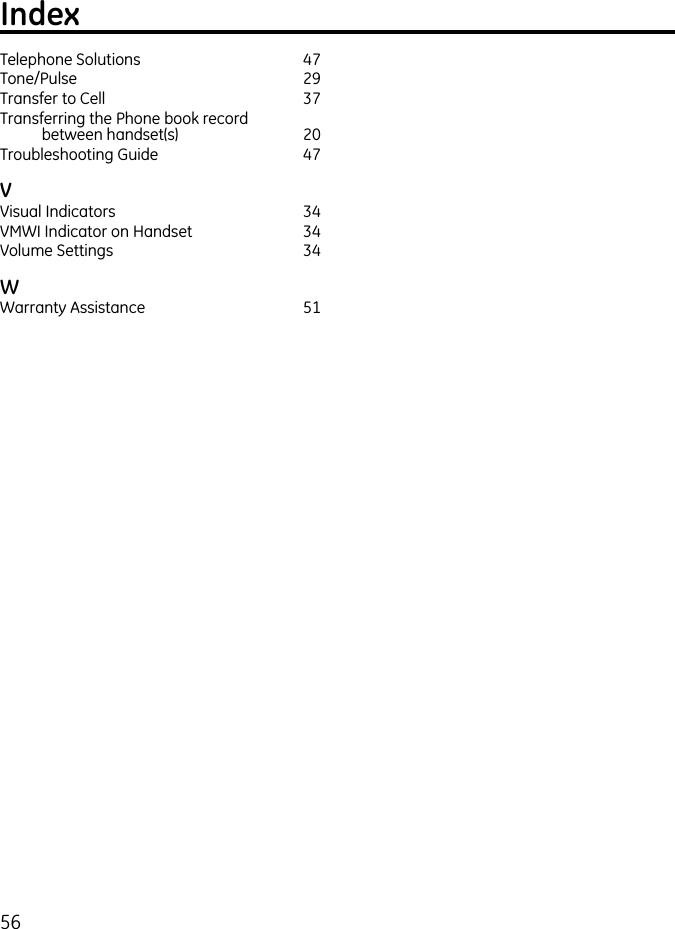 56Telephone Solutions  47Tone/Pulse  29Transfer to Cell  37Transferring the Phone book record  between handset(s)   20Troubleshooting Guide  47VVisual Indicators   34VMWI Indicator on Handset  34Volume Settings  34WWarranty Assistance  51Index