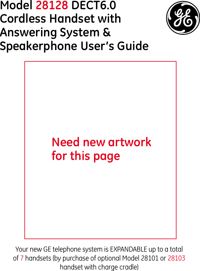 Model 28128 DECT6.0 Cordless Handset with Answering System &amp; Speakerphone User’s GuideYour new GE telephone system is EXPANDABLE up to a total of 7 handsets (by purchase of optional Model 28101 or 28103 handset with charge cradle)Need new artwork for this page