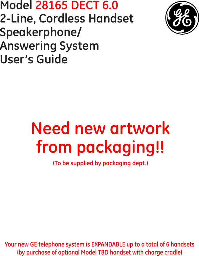 Model 28165 DECT 6.02-Line, Cordless Handset Speakerphone/ Answering System User’s GuideNeed new artwork from packaging!!(To be supplied by packaging dept.)Your new GE telephone system is EXPANDABLE up to a total of 6 handsets  (by purchase of optional Model TBD handset with charge cradle)