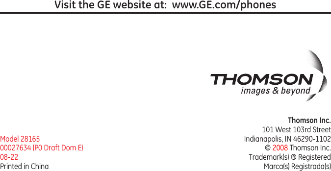 Model 2816500027634 (P0 Draft Dom E)08-22Printed in ChinaThomson Inc.101 West 103rd StreetIndianapolis, IN 46290-1102© 2008 Thomson Inc. Trademark(s) ® RegisteredMarca(s) Registrada(s)Visit the GE website at:  www.GE.com/phones