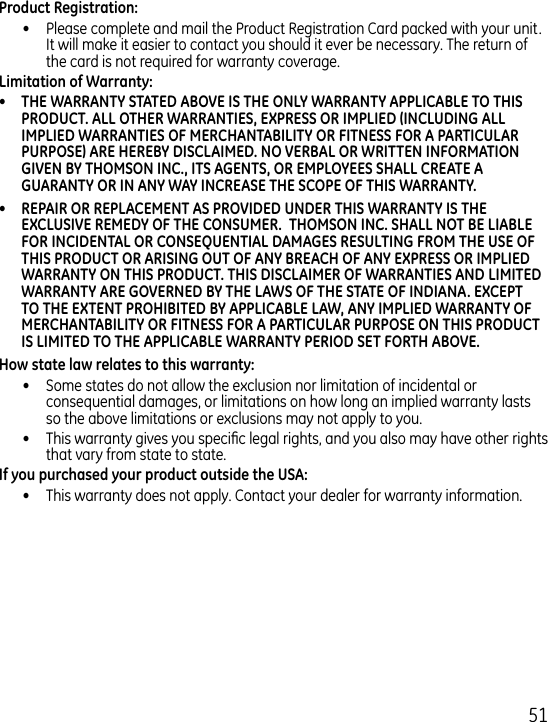 51•  Please complete and mail the Product Registration Card packed with your unit. It will make it easier to contact you should it ever be necessary. The return of the card is not required for warranty coverage.  •  Some states do not allow the exclusion nor limitation of incidental or consequential damages, or limitations on how long an implied warranty lasts so the above limitations or exclusions may not apply to you.•  This warranty gives you specic legal rights, and you also may have other rights that vary from state to state.•  This warranty does not apply. Contact your dealer for warranty information.