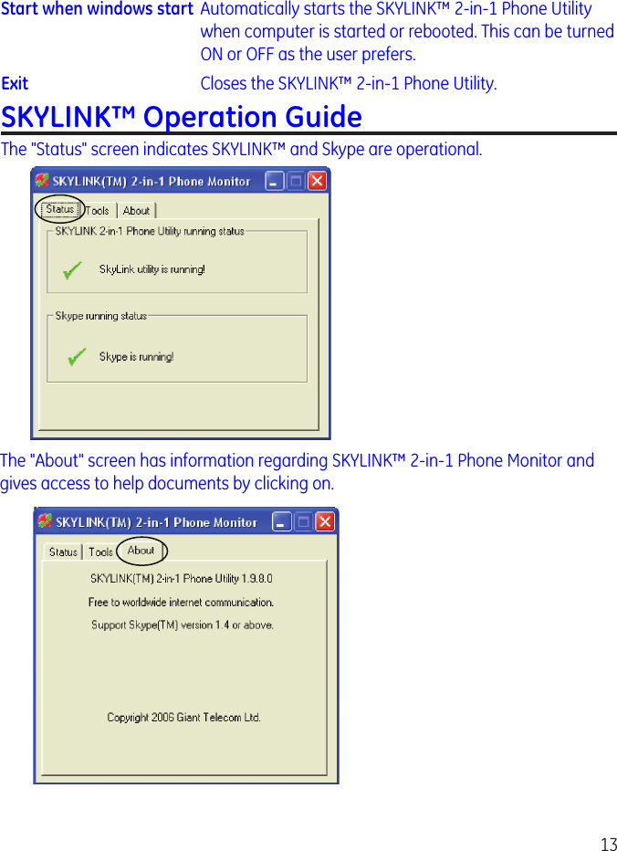 13Start when windows start  Automatically starts the SKYLINK™ -in-1 Phone Utility when computer is started or rebooted. This can be turned ON or OFF as the user prefers.Exit  Closes the SKYLINK™ -in-1 Phone Utility.SKYLINK™ Operation GuideThe &quot;Status&quot; screen indicates SKYLINK™ and Skype are operational.The &quot;About&quot; screen has information regarding SKYLINK™ -in-1 Phone Monitor and gives access to help documents by clicking on.