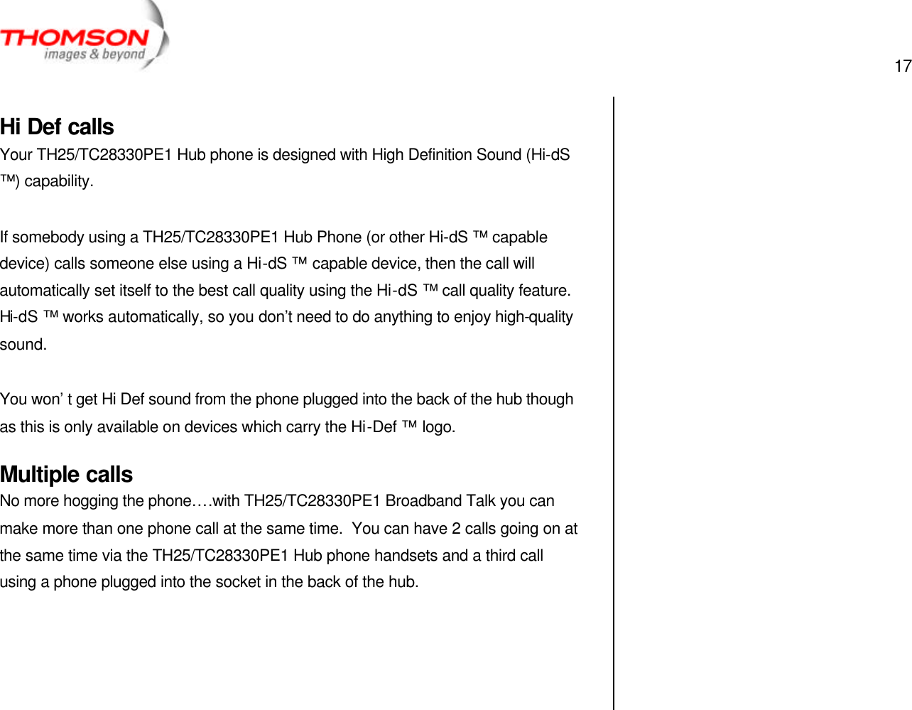  17   Hi Def calls Your TH25/TC28330PE1 Hub phone is designed with High Definition Sound (Hi-dS ™) capability.  If somebody using a TH25/TC28330PE1 Hub Phone (or other Hi-dS ™ capable device) calls someone else using a Hi-dS ™ capable device, then the call will automatically set itself to the best call quality using the Hi-dS ™ call quality feature. Hi-dS ™ works automatically, so you don’t need to do anything to enjoy high-quality sound.  You won’t get Hi Def sound from the phone plugged into the back of the hub though as this is only available on devices which carry the Hi-Def ™ logo. Multiple calls No more hogging the phone….with TH25/TC28330PE1 Broadband Talk you can make more than one phone call at the same time.  You can have 2 calls going on at the same time via the TH25/TC28330PE1 Hub phone handsets and a third call using a phone plugged into the socket in the back of the hub.         