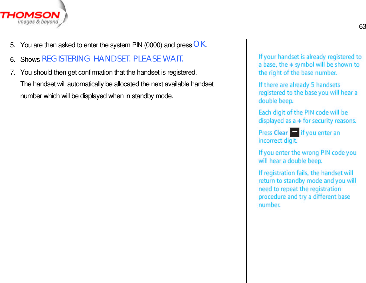  63   5. You are then asked to enter the system PIN (0000) and press OK. 6. Shows REGISTERING HANDSET. PLEASE WAIT. 7. You should then get confirmation that the handset is registered. The handset will automatically be allocated the next available handset number which will be displayed when in standby mode.                  