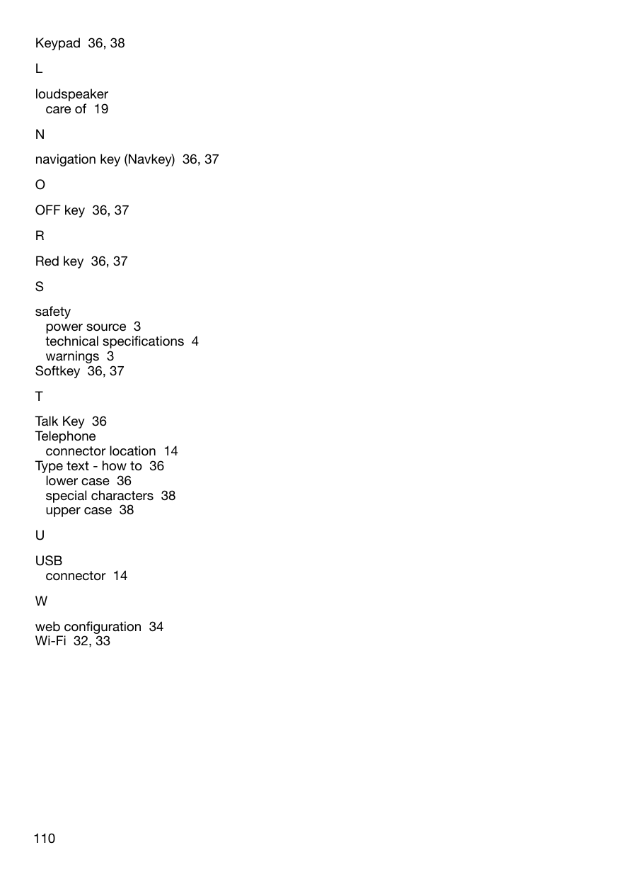 110Keypad  36, 38Lloudspeakercare of  19Nnavigation key (Navkey)  36, 37OOFF key  36, 37RRed key  36, 37Ssafetypower source  3technicalspecications4warnings  3Softkey  36, 37TTalk Key  36Telephoneconnector location  14Type text - how to  36lower case  36special characters  38upper case  38UUSBconnector  14Wwebconguration34Wi-Fi  32, 33