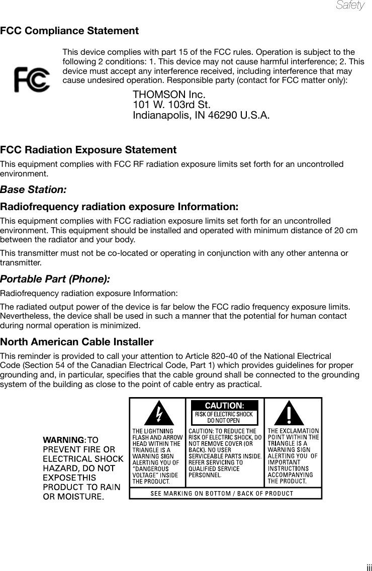 iiiSafetyFCC Radiation Exposure StatementThis equipment complies with FCC RF radiation exposure limits set forth for an uncontrolled environment.Base Station:Radiofrequency radiation exposure Information:This equipment complies with FCC radiation exposure limits set forth for an uncontrolled environment. This equipment should be installed and operated with minimum distance of 20 cm between the radiator and your body.This transmitter must not be co-located or operating in conjunction with any other antenna or transmitter.Portable Part (Phone):Radiofrequency radiation exposure Information:The radiated output power of the device is far below the FCC radio frequency exposure limits. Nevertheless, the device shall be used in such a manner that the potential for human contact during normal operation is minimized.North American Cable InstallerThis reminder is provided to call your attention to Article 820-40 of the National Electrical Code (Section 54 of the Canadian Electrical Code, Part 1) which provides guidelines for proper groundingand,inparticular,speciesthatthecablegroundshallbeconnectedtothegroundingsystem of the building as close to the point of cable entry as practical.FCC Compliance StatementThis device complies with part 15 of the FCC rules. Operation is subject to the following 2 conditions: 1. This device may not cause harmful interference; 2. This device must accept any interference received, including interference that may cause undesired operation. Responsible party (contact for FCC matter only):THOMSON Inc.101 W. 103rd St.Indianapolis, IN 46290 U.S.A.