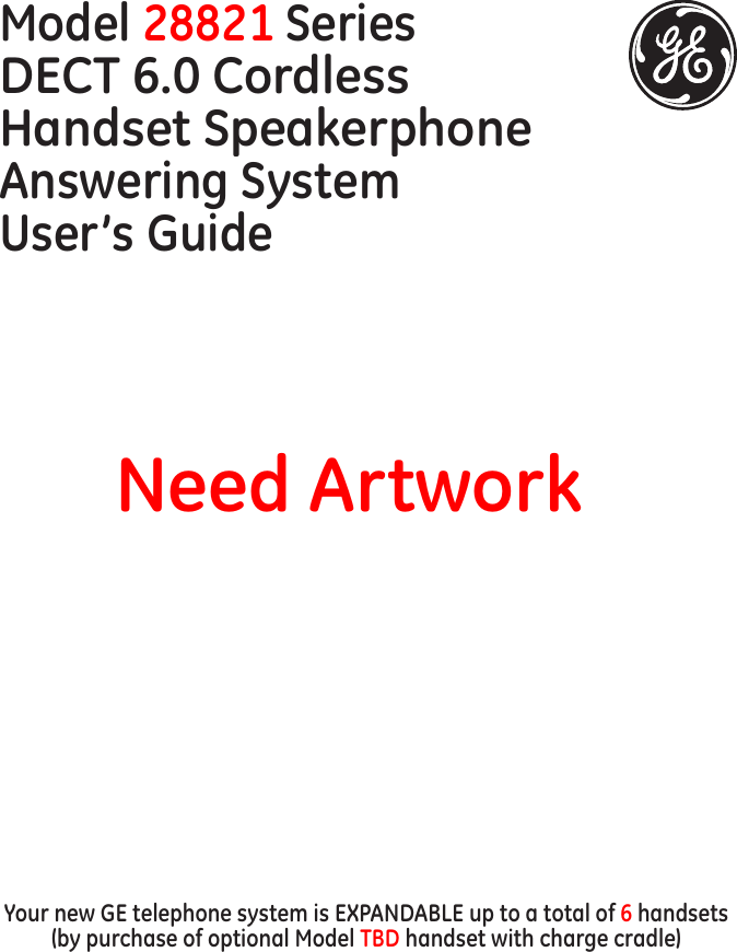 Model 28821 SeriesDECT 6.0 Cordless  Handset Speakerphone Answering SystemUser’s GuideYour new GE telephone system is EXPANDABLE up to a total of 6 handsets (by purchase of optional Model TBD handset with charge cradle)Need Artwork