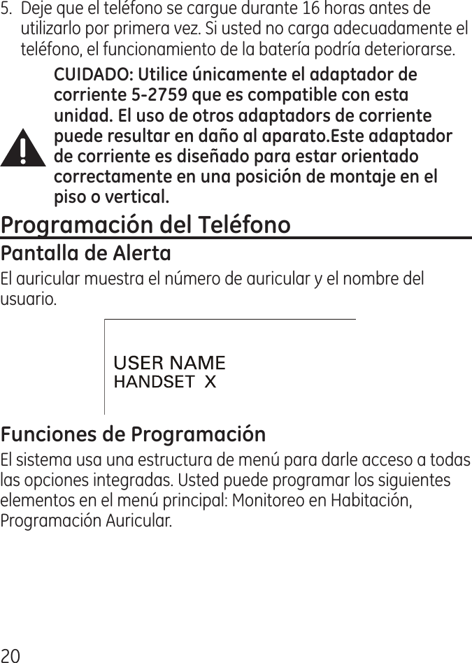 05.  Deje que el teléfono se cargue durante 16 horas antes de utilizarlo por primera vez. Si usted no carga adecuadamente el teléfono, el funcionamiento de la batería podría deteriorarse.El auricular muestra el número de auricular y el nombre del usuario.El sistema usa una estructura de menú para darle acceso a todas las opciones integradas. Usted puede programar los siguientes elementos en el menú principal: Monitoreo en Habitación, Programación Auricular.