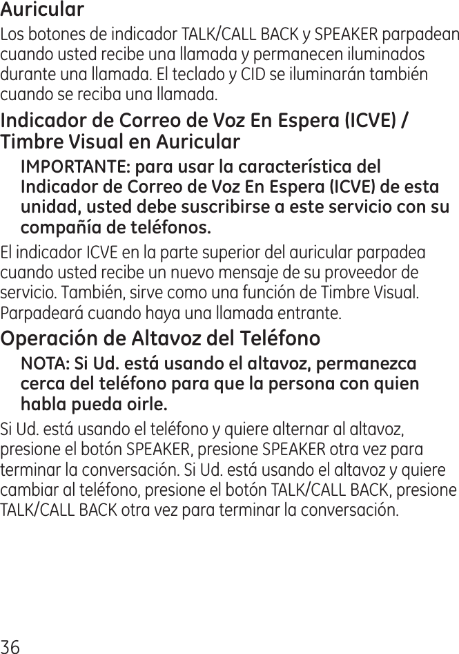 6Los botones de indicador TALK/CALL BACK y SPEAKER parpadean cuando usted recibe una llamada y permanecen iluminados durante una llamada. El teclado y CID se iluminarán también cuando se reciba una llamada.El indicador ICVE en la parte superior del auricular parpadea cuando usted recibe un nuevo mensaje de su proveedor de servicio. También, sirve como una función de Timbre Visual. Parpadeará cuando haya una llamada entrante.Si Ud. está usando el teléfono y quiere alternar al altavoz, presione el botón SPEAKER, presione SPEAKER otra vez para terminar la conversación. Si Ud. está usando el altavoz y quiere cambiar al teléfono, presione el botón TALK/CALL BACK, presione TALK/CALL BACK otra vez para terminar la conversación. 