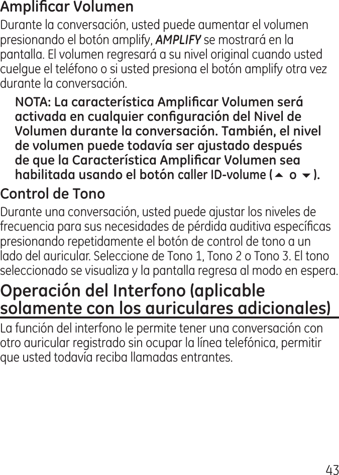 Durante la conversación, usted puede aumentar el volumen presionando el botón amplify, AMPLIFY se mostrará en la pantalla. El volumen regresará a su nivel original cuando usted cuelgue el teléfono o si usted presiona el botón amplify otra vez durante la conversación.56Durante una conversación, usted puede ajustar los niveles de frecuencia para sus necesidades de pérdida auditiva especícas presionando repetidamente el botón de control de tono a un lado del auricular. Seleccione de Tono 1, Tono  o Tono . El tono seleccionado se visualiza y la pantalla regresa al modo en espera.La función del interfono le permite tener una conversación con otro auricular registrado sin ocupar la línea telefónica, permitir que usted todavía reciba llamadas entrantes.