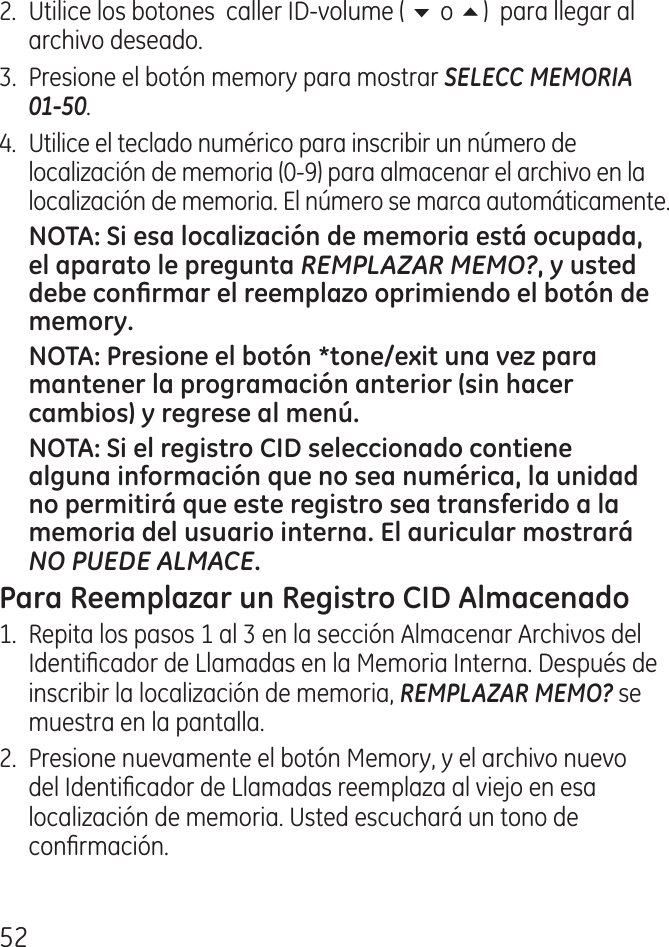 5.  Utilice los botones  caller ID‑volume ( 6 o 5)  para llegar al archivo deseado..  Presione el botón memory para mostrar SELECC MEMORIA  01-50..  Utilice el teclado numérico para inscribir un número de localización de memoria (0‑9) para almacenar el archivo en la localización de memoria. El número se marca automáticamente.REMPLAZAR MEMO?NO PUEDE ALMACE1.  Repita los pasos 1 al  en la sección Almacenar Archivos del Identicador de Llamadas en la Memoria Interna. Después de inscribir la localización de memoria, REMPLAZAR MEMO? se muestra en la pantalla. .  Presione nuevamente el botón Memory, y el archivo nuevo del Identicador de Llamadas reemplaza al viejo en esa localización de memoria. Usted escuchará un tono de conrmación.