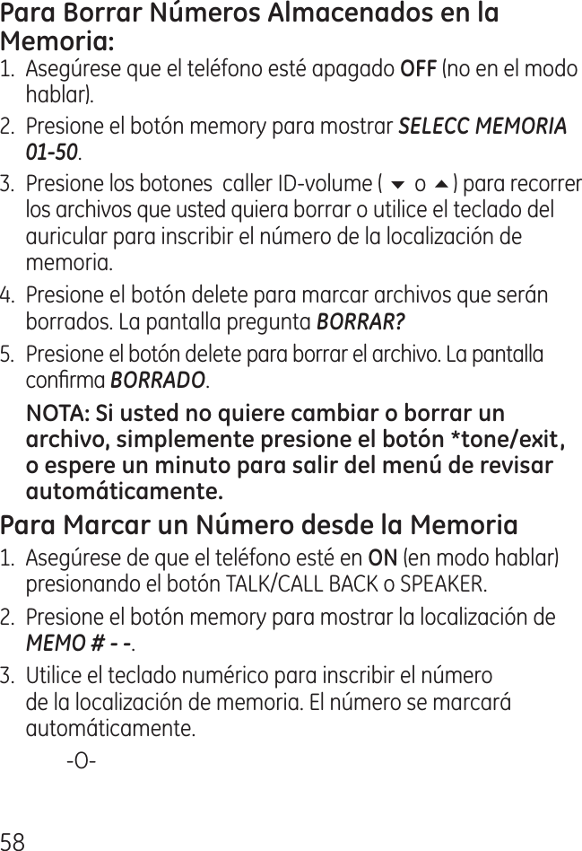 581.  Asegúrese que el teléfono esté apagado  (no en el modo hablar)..  Presione el botón memory para mostrar SELECC MEMORIA  01-50.  .  Presione los botones  caller ID‑volume ( 6 o 5) para recorrer los archivos que usted quiera borrar o utilice el teclado del auricular para inscribir el número de la localización de memoria. .  Presione el botón delete para marcar archivos que serán borrados. La pantalla pregunta BORRAR?5.  Presione el botón delete para borrar el archivo. La pantalla conrma BORRADO.1.  Asegúrese de que el teléfono esté en  (en modo hablar) presionando el botón TALK/CALL BACK o SPEAKER..  Presione el botón memory para mostrar la localización de MEMO # - -..  Utilice el teclado numérico para inscribir el número de la localización de memoria. El número se marcará automáticamente.    ‑O‑