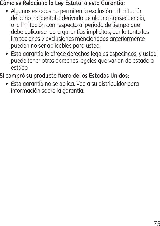 75•  Algunos estados no permiten la exclusión ni limitación de daño incidental o derivado de alguna consecuencia, o la limitación con respecto al período de tiempo que debe aplicarse  para garantías implícitas, por lo tanto las limitaciones y exclusiones mencionadas anteriormente pueden no ser aplicables para usted.•  Esta garantía le ofrece derechos legales especícos, y usted puede tener otros derechos legales que varían de estado a estado.•  Esta garantía no se aplica. Vea a su distribuidor para información sobre la garantía.
