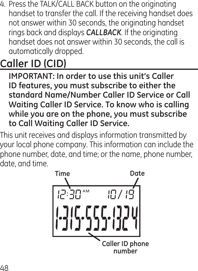 8.  Press the TALK/CALL BACK button on the originating handset to transfer the call. If the receiving handset does not answer within 0 seconds, the originating handset rings back and displays CALLBACK. If the originating handset does not answer within 0 seconds, the call is automatically dropped.This unit receives and displays information transmitted by your local phone company. This information can include the phone number, date, and time; or the name, phone number, date, and time.  