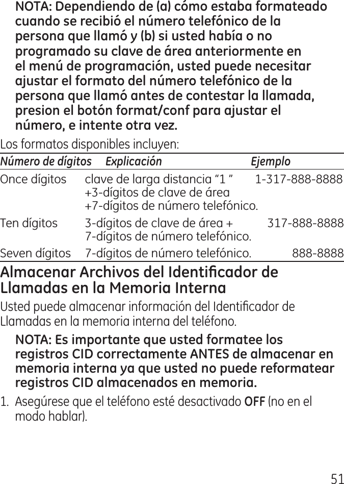 51Los formatos disponibles incluyen:Número de dígitos   Explicación   EjemploOnce dígitos  clave de larga distancia “1 ”  1‑17‑888‑8888   +‑dígitos de clave de área   +7‑dígitos de número telefónico.Ten dígitos  ‑dígitos de clave de área +  17‑888‑8888   7‑dígitos de número telefónico.Seven dígitos  7‑dígitos de número telefónico.  888‑8888Usted puede almacenar información del Identicador de Llamadas en la memoria interna del teléfono. 1.  Asegúrese que el teléfono esté desactivado (no en el modo hablar). 