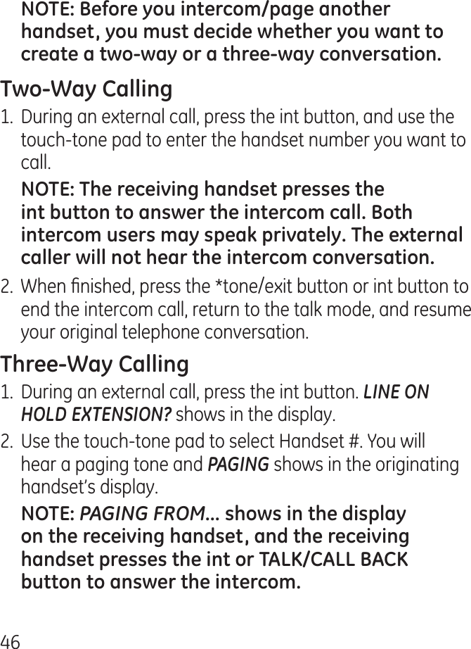 61.  During an external call, press the int button, and use the touch-tone pad to enter the handset number you want to call..  When nished, press the *tone/exit button or int button to end the intercom call, return to the talk mode, and resume your original telephone conversation.1.  During an external call, press the int button. LINE ON HOLD EXTENSION? shows in the display..  Use the touch-tone pad to select Handset #. You will hear a paging tone and PAGING shows in the originating handset’s display.PAGING FROM... 