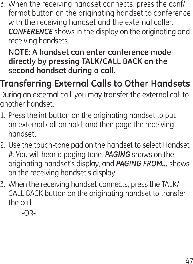 7. When the receiving handset connects, press the conf/format button on the originating handset to conference with the receiving handset and the external caller. CONFERENCE shows in the display on the originating and receiving handsets.During an external call, you may transfer the external call to another handset.1.  Press the int button on the originating handset to put an external call on hold, and then page the receiving handset..  Use the touch-tone pad on the handset to select Handset #. You will hear a paging tone. PAGING shows on the originating handset’s display, and PAGING FROM... shows on the receiving handset’s display..  When the receiving handset connects, press the TALK/CALL BACK button on the originating handset to transfer the call.    -OR-