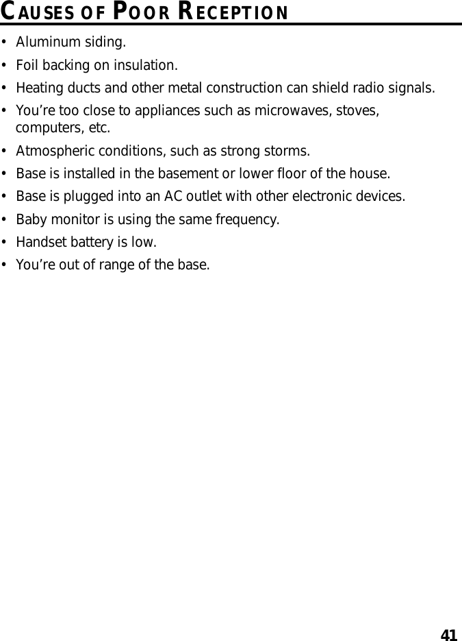 41CAUSES OF POOR RECEPTION•Aluminum siding.•Foil backing on insulation.•Heating ducts and other metal construction can shield radio signals.•You’re too close to appliances such as microwaves, stoves,computers, etc.•Atmospheric conditions, such as strong storms.•Base is installed in the basement or lower floor of the house.•Base is plugged into an AC outlet with other electronic devices.•Baby monitor is using the same frequency.•Handset battery is low.•You’re out of range of the base.