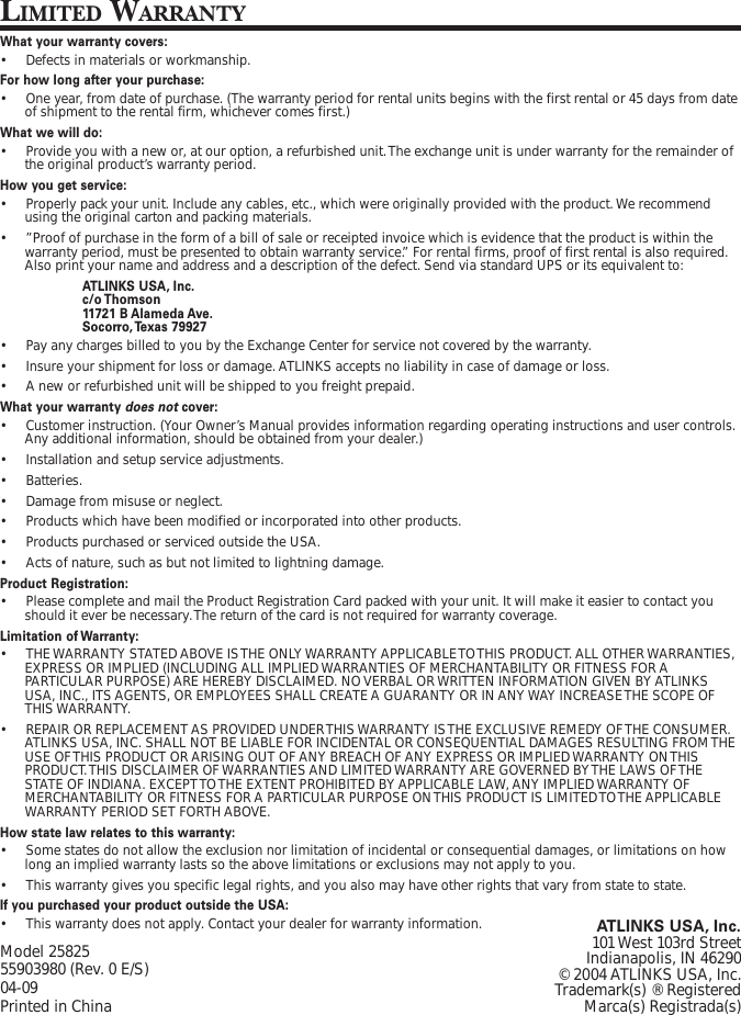 Model 2582555903980 (Rev. 0 E/S)04-09Printed in ChinaATLINKS USA, Inc.101 West 103rd StreetIndianapolis, IN 46290© 2004 ATLINKS USA, Inc.Trademark(s) ® RegisteredMarca(s) Registrada(s)LIMITED WARRANTYWhat your warranty covers:•Defects in materials or workmanship.For how long after your purchase:•One year, from date of purchase. (The warranty period for rental units begins with the first rental or 45 days from dateof shipment to the rental firm, whichever comes first.)What we will do:•Provide you with a new or, at our option, a refurbished unit. The exchange unit is under warranty for the remainder ofthe original product’s warranty period.How you get service:•Properly pack your unit. Include any cables, etc., which were originally provided with the product. We recommendusing the original carton and packing materials.•”Proof of purchase in the form of a bill of sale or receipted invoice which is evidence that the product is within thewarranty period, must be presented to obtain warranty service.” For rental firms, proof of first rental is also required.Also print your name and address and a description of the defect. Send via standard UPS or its equivalent to:ATLINKS USA, Inc.c/o Thomson11721 B Alameda Ave.Socorro, Texas  79927•Pay any charges billed to you by the Exchange Center for service not covered by the warranty.•Insure your shipment for loss or damage. ATLINKS accepts no liability in case of damage or loss.•A new or refurbished unit will be shipped to you freight prepaid.What your warranty does not cover:•Customer instruction. (Your Owner’s Manual provides information regarding operating instructions and user controls.Any additional information, should be obtained from your dealer.)•Installation and setup service adjustments.•Batteries.•Damage from misuse or neglect.•Products which have been modified or incorporated into other products.•Products purchased or serviced outside the USA.•Acts of nature, such as but not limited to lightning damage.Product Registration:•Please complete and mail the Product Registration Card packed with your unit. It will make it easier to contact youshould it ever be necessary. The return of the card is not required for warranty coverage.Limitation of Warranty:•THE WARRANTY STATED ABOVE IS THE ONLY WARRANTY APPLICABLE TO THIS PRODUCT. ALL OTHER WARRANTIES,EXPRESS OR IMPLIED (INCLUDING ALL IMPLIED WARRANTIES OF MERCHANTABILITY OR FITNESS FOR APARTICULAR PURPOSE) ARE HEREBY DISCLAIMED. NO VERBAL OR WRITTEN INFORMATION GIVEN BY ATLINKSUSA, INC., ITS AGENTS, OR EMPLOYEES SHALL CREATE A GUARANTY OR IN ANY WAY INCREASE THE SCOPE OFTHIS WARRANTY.•REPAIR OR REPLACEMENT AS PROVIDED UNDER THIS WARRANTY IS THE EXCLUSIVE REMEDY OF THE CONSUMER.ATLINKS USA, INC. SHALL NOT BE LIABLE FOR INCIDENTAL OR CONSEQUENTIAL DAMAGES RESULTING FROM THEUSE OF THIS PRODUCT OR ARISING OUT OF ANY BREACH OF ANY EXPRESS OR IMPLIED WARRANTY ON THISPRODUCT. THIS DISCLAIMER OF WARRANTIES AND LIMITED WARRANTY ARE GOVERNED BY THE LAWS OF THESTATE OF INDIANA. EXCEPT TO THE EXTENT PROHIBITED BY APPLICABLE LAW, ANY IMPLIED WARRANTY OFMERCHANTABILITY OR FITNESS FOR A PARTICULAR PURPOSE ON THIS PRODUCT IS LIMITED TO THE APPLICABLEWARRANTY PERIOD SET FORTH ABOVE.How state law relates to this warranty:•Some states do not allow the exclusion nor limitation of incidental or consequential damages, or limitations on howlong an implied warranty lasts so the above limitations or exclusions may not apply to you.•This warranty gives you specific legal rights, and you also may have other rights that vary from state to state.If you purchased your product outside the USA:•This warranty does not apply. Contact your dealer for warranty information.