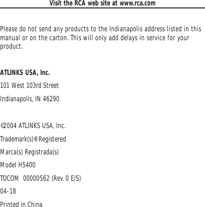 Visit the RCA web site at www.rca.comPlease do not send any products to the Indianapolis address listed in thismanual or on the carton. This will only add delays in service for yourproduct.ATLINKS USA, Inc.101 West 103rd StreetIndianapolis, IN 46290©2004 ATLINKS USA, Inc.Trademark(s)® RegisteredMarca(s) Registrada(s)Model H5400TOCOM  00000562 (Rev. 0 E/S)04-18Printed in China