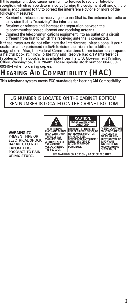 3If this equipment does cause harmful interference to radio or televisionreception, which can be determined by turning the equipment off and on, theuser is encouraged to try to correct the interference by one or more of thefollowing measures:•Reorient or relocate the receiving antenna (that is, the antenna for radio ortelevision that is “receiving” the interference).•Reorient or relocate and increase the separation between thetelecommunications equipment and receiving antenna.•Connect the telecommunications equipment into an outlet on a circuitdifferent from that to which the receiving antenna is connected.If these measures do not eliminate the interference, please consult yourdealer or an experienced radio/television technician for additionalsuggestions. Also, the Federal Communications Commission has prepareda helpful booklet, “How To Identify and Resolve Radio/TV InterferenceProblems.” This booklet is available from the U.S. Government PrintingOffice, Washington, D.C. 20402. Please specify stock number 004-000-00345-4 when ordering copies.HEARING AID COMPATIBILITY (HAC)This telephone system meets FCC standards for Hearing Aid Compatibility.SEE MARKING ON BOTTOM / BACK OF PRODUCTRISK OF ELECTRIC SHOCK            DO NOT OPENWARNING: TOPREVENT FIRE ORELECTRICAL SHOCKHAZARD, DO NOTEXPOSE THISPRODUCT  TO RAINOR MOISTURE.THE LIGHTNINGFLASH AND ARROWHEAD WITHIN THETRIANGLE IS AWARNING SIGNALERTING YOU OF“DANGEROUSVOLTAGE” INSIDETHE PRODUCT.CAUTION: TO REDUCE THERISK OF ELECTRIC SHOCK, DONOT REMOVE COVER (ORBACK). NO USERSERVICEABLE PARTS INSIDE.REFER SERVICING TOQUALIFIED SERVICEPERSONNEL.THE EXCLAMATIONPOINT WITHIN THETRIANGLE IS AWARNING SIGNALERTING YOU  OFIMPORTANTINSTRUCTIONSACCOMPANYINGTHE PRODUCT.CAUTION:US NUMBER IS LOCATED ON THE CABINET BOTTOMREN NUMBER IS LOCATED ON THE CABINET BOTTOM