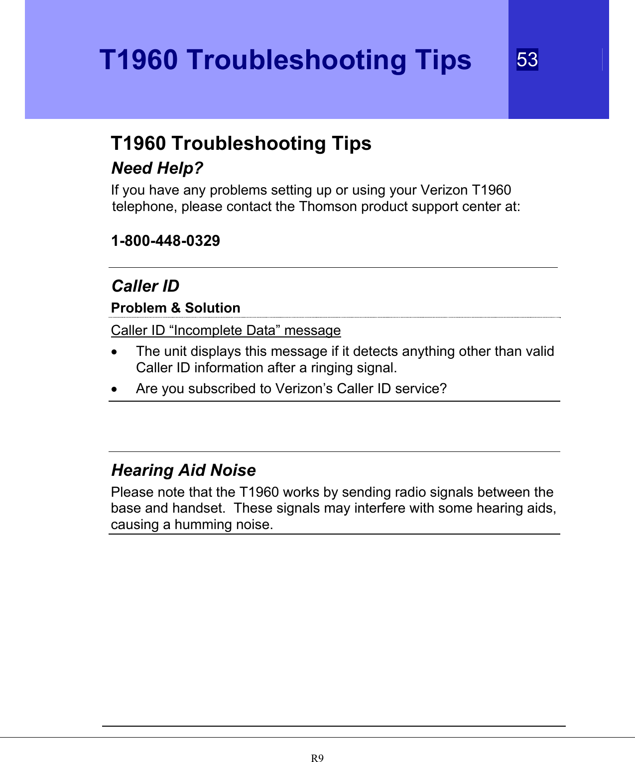  T1960 Troubleshooting Tips 53   R9T1960 Troubleshooting Tips Need Help? If you have any problems setting up or using your Verizon T1960 telephone, please contact the Thomson product support center at:  1-800-448-0329  Caller ID Problem &amp; Solution Caller ID “Incomplete Data” message •  The unit displays this message if it detects anything other than valid Caller ID information after a ringing signal. •  Are you subscribed to Verizon’s Caller ID service?    Hearing Aid Noise Please note that the T1960 works by sending radio signals between the base and handset.  These signals may interfere with some hearing aids, causing a humming noise.   